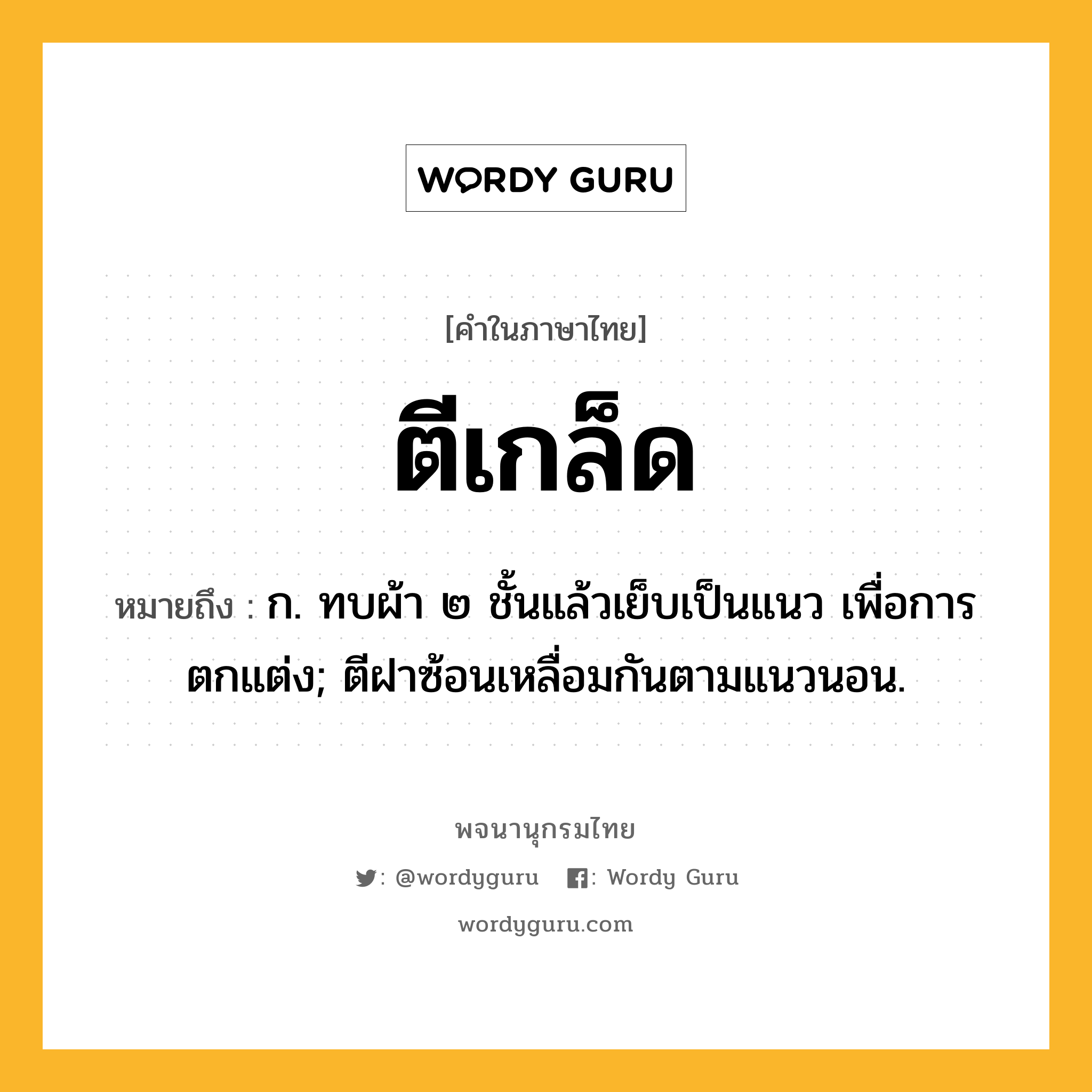 ตีเกล็ด ความหมาย หมายถึงอะไร?, คำในภาษาไทย ตีเกล็ด หมายถึง ก. ทบผ้า ๒ ชั้นแล้วเย็บเป็นแนว เพื่อการตกแต่ง; ตีฝาซ้อนเหลื่อมกันตามแนวนอน.