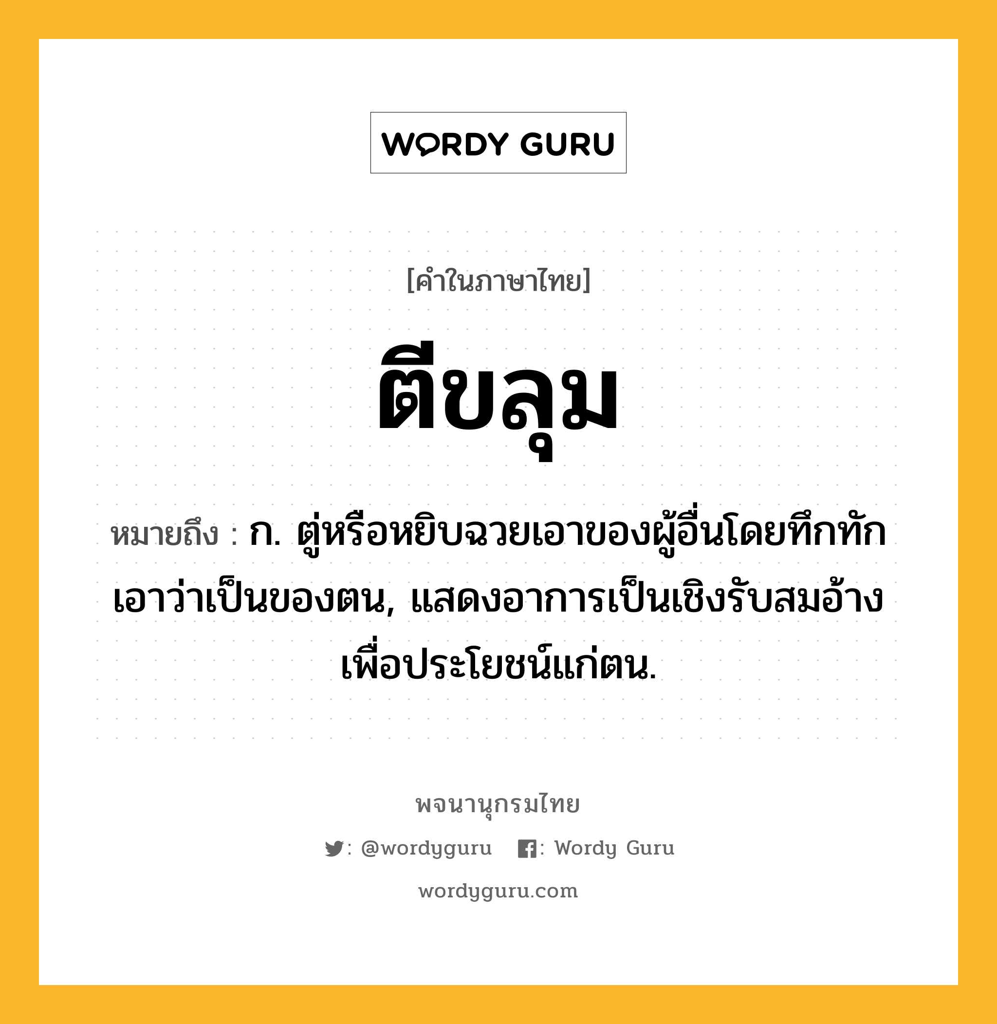 ตีขลุม หมายถึงอะไร?, คำในภาษาไทย ตีขลุม หมายถึง ก. ตู่หรือหยิบฉวยเอาของผู้อื่นโดยทึกทักเอาว่าเป็นของตน, แสดงอาการเป็นเชิงรับสมอ้างเพื่อประโยชน์แก่ตน.