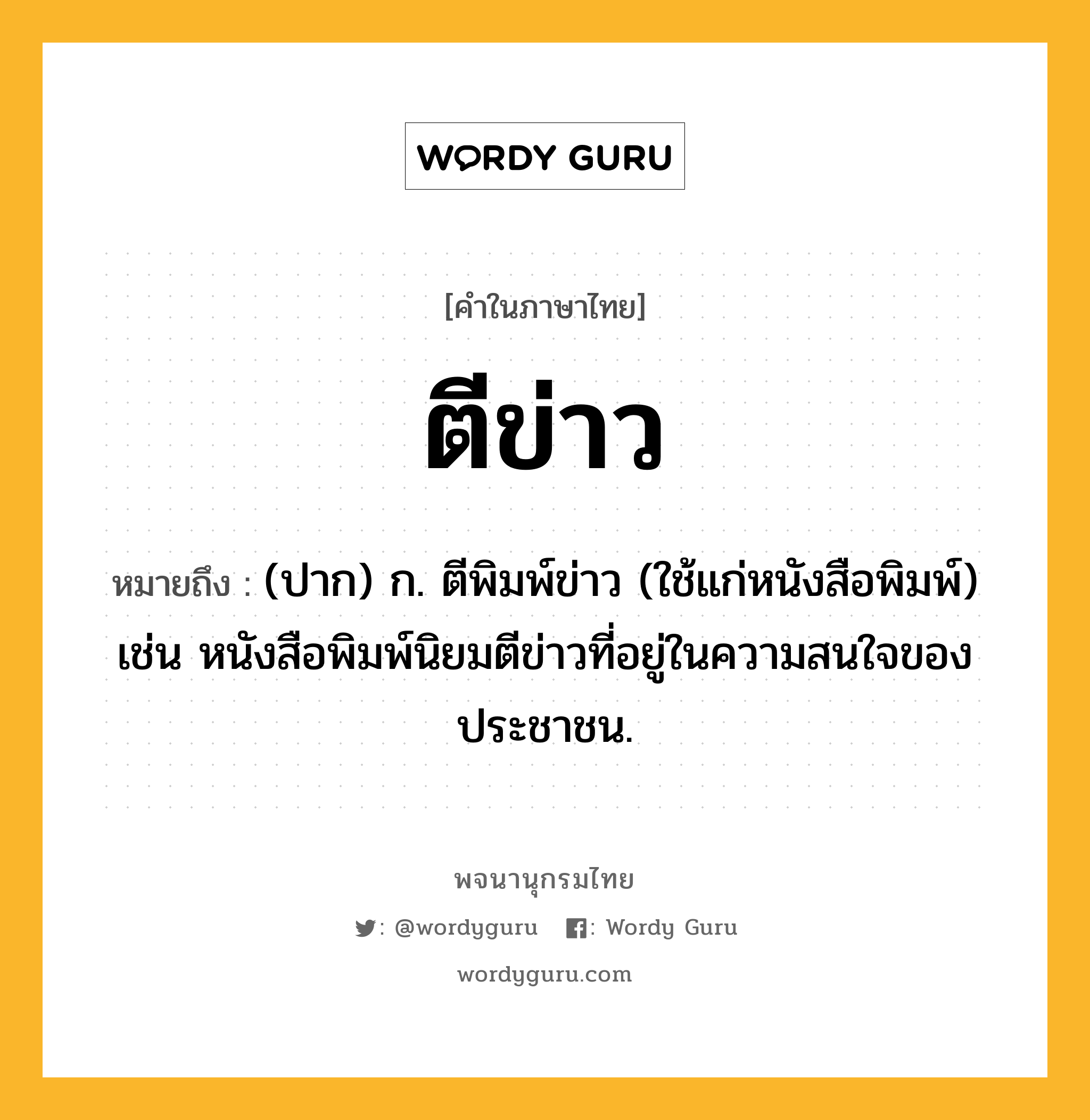 ตีข่าว หมายถึงอะไร?, คำในภาษาไทย ตีข่าว หมายถึง (ปาก) ก. ตีพิมพ์ข่าว (ใช้แก่หนังสือพิมพ์) เช่น หนังสือพิมพ์นิยมตีข่าวที่อยู่ในความสนใจของประชาชน.