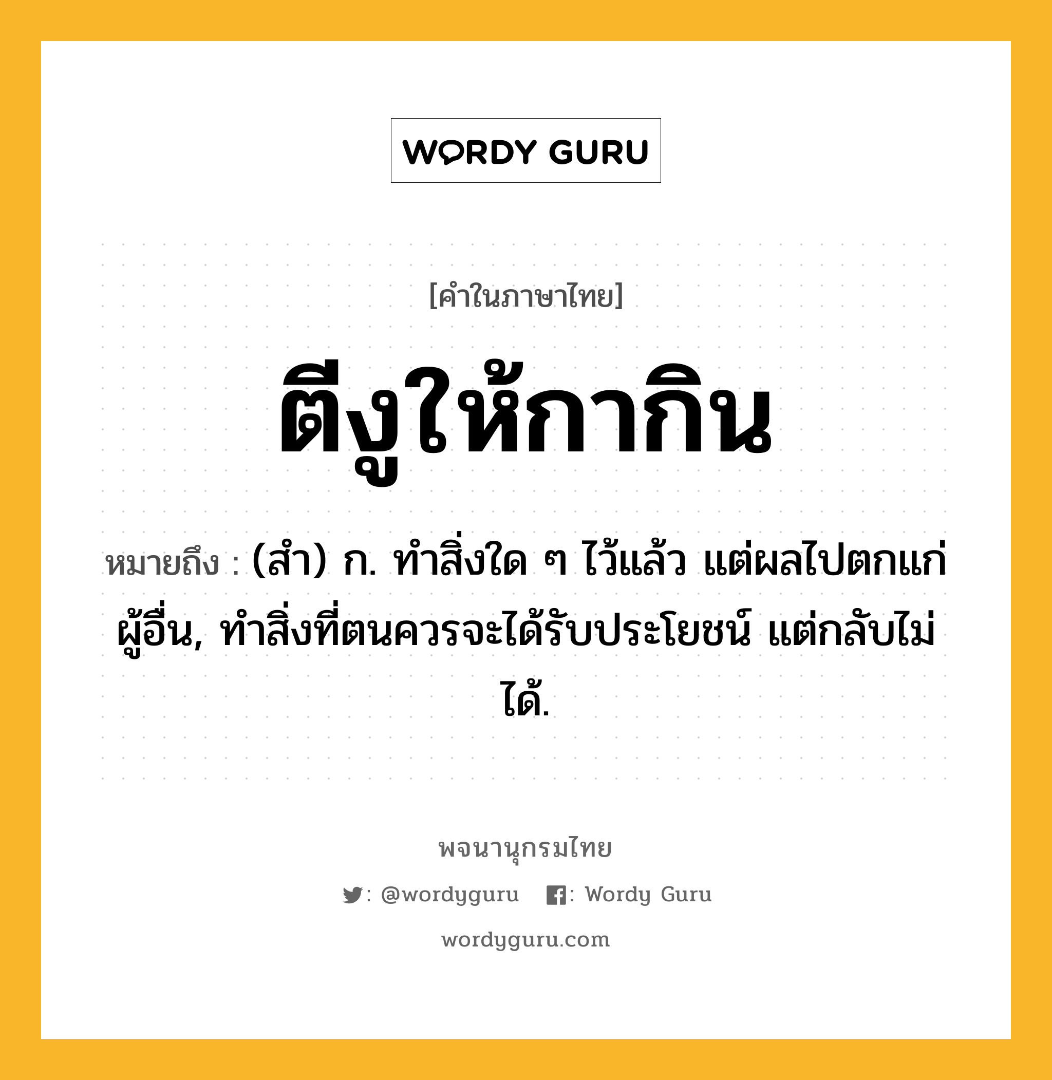 ตีงูให้กากิน หมายถึงอะไร?, คำในภาษาไทย ตีงูให้กากิน หมายถึง (สํา) ก. ทําสิ่งใด ๆ ไว้แล้ว แต่ผลไปตกแก่ผู้อื่น, ทําสิ่งที่ตนควรจะได้รับประโยชน์ แต่กลับไม่ได้.