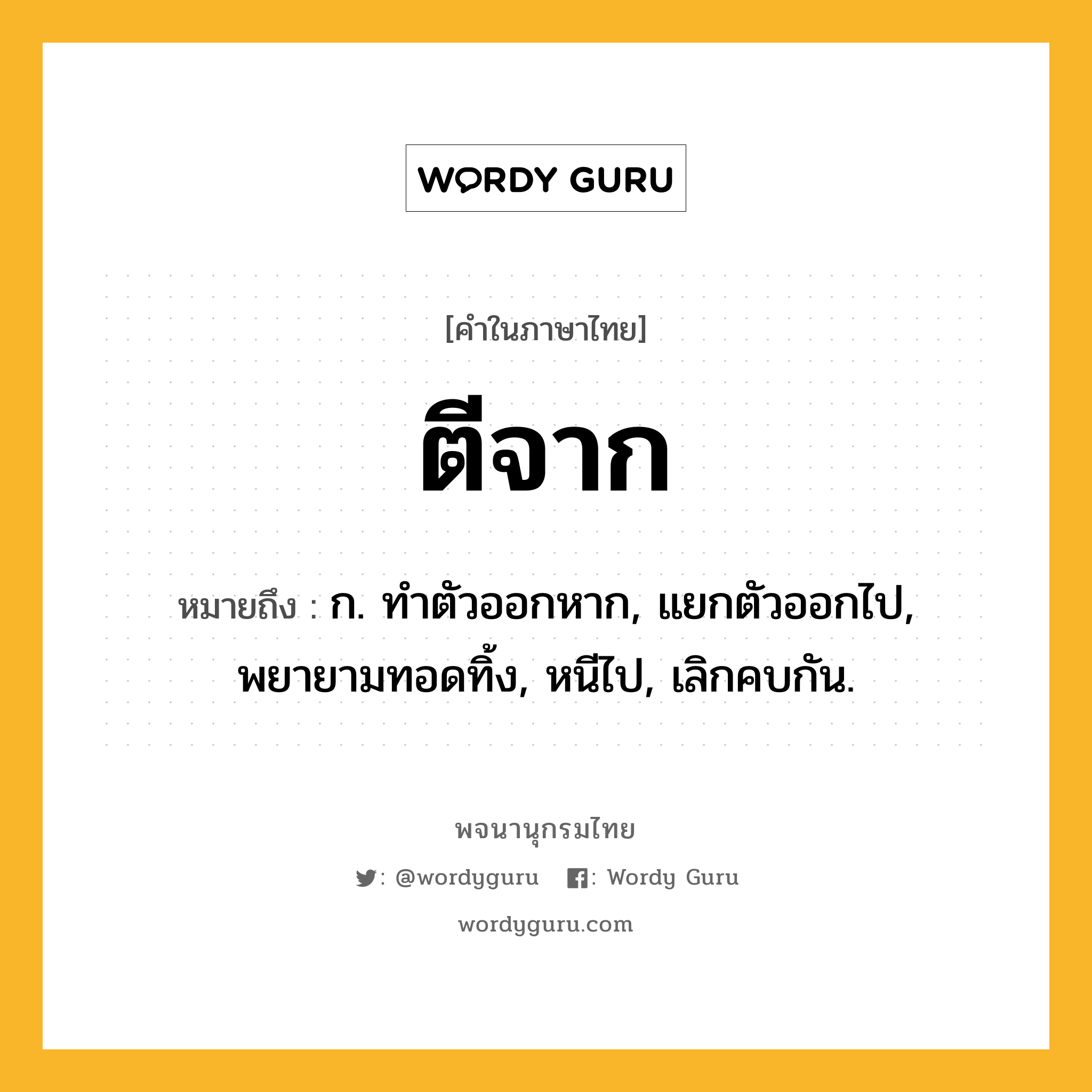 ตีจาก ความหมาย หมายถึงอะไร?, คำในภาษาไทย ตีจาก หมายถึง ก. ทําตัวออกหาก, แยกตัวออกไป, พยายามทอดทิ้ง, หนีไป, เลิกคบกัน.