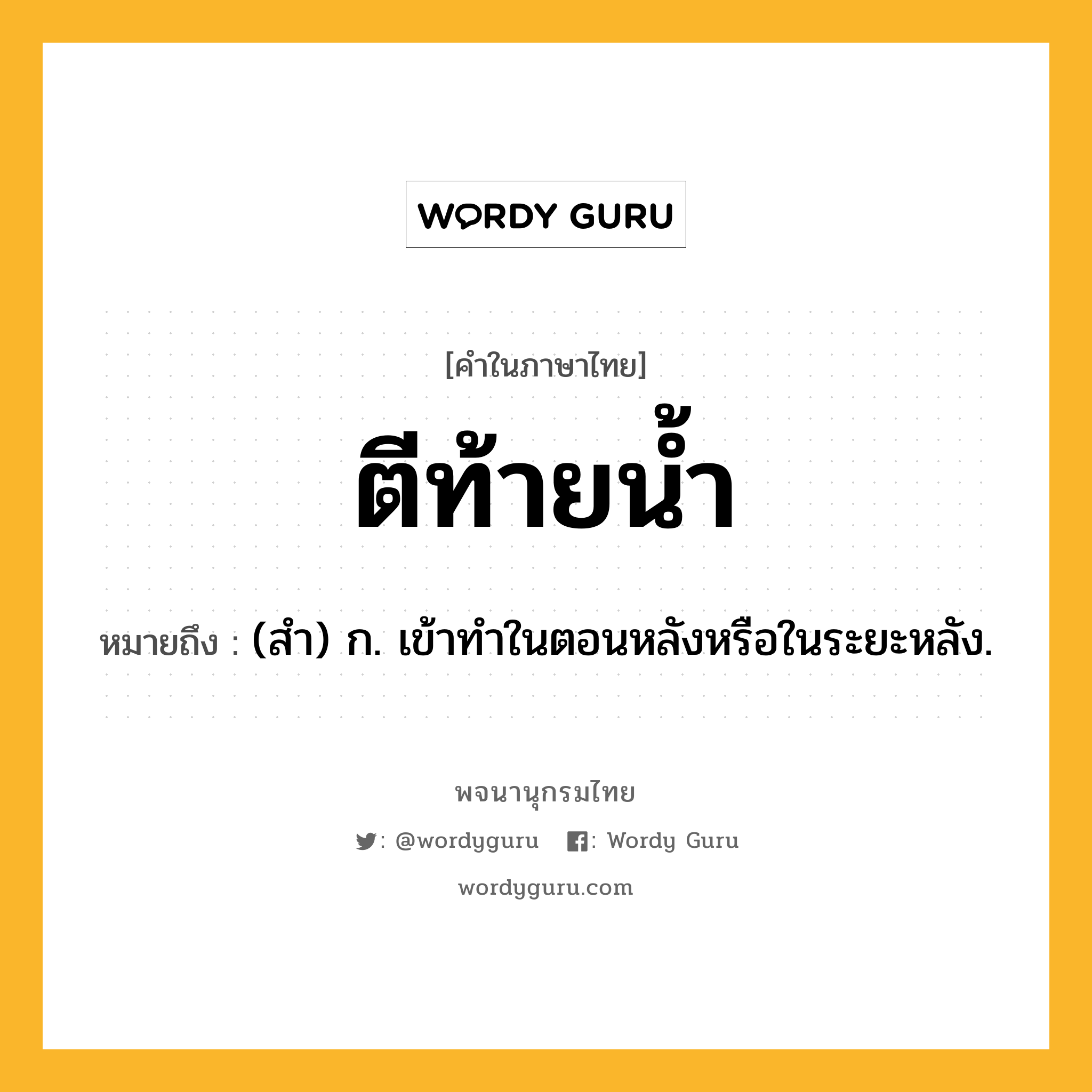 ตีท้ายน้ำ หมายถึงอะไร?, คำในภาษาไทย ตีท้ายน้ำ หมายถึง (สํา) ก. เข้าทําในตอนหลังหรือในระยะหลัง.