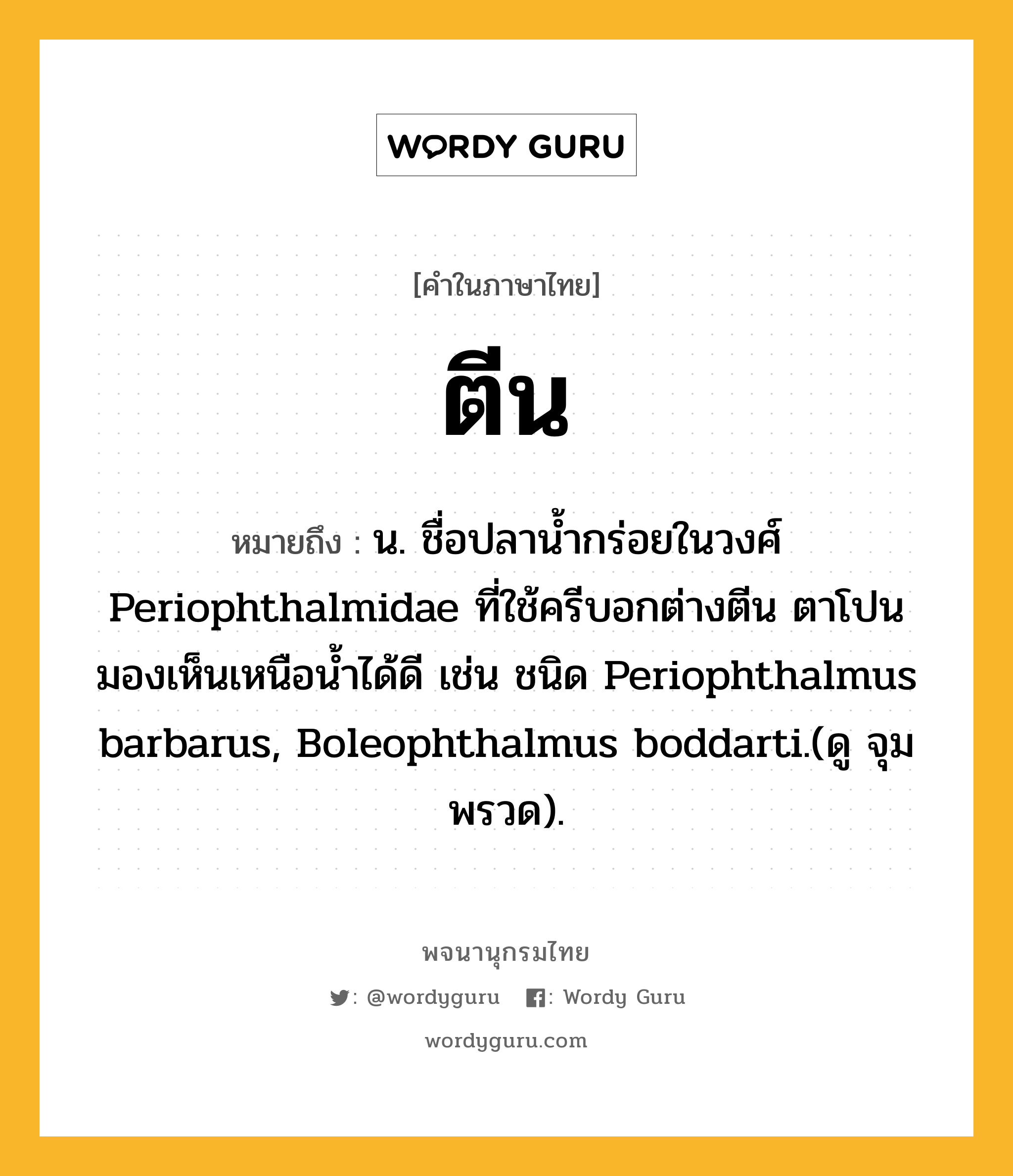 ตีน หมายถึงอะไร?, คำในภาษาไทย ตีน หมายถึง น. ชื่อปลานํ้ากร่อยในวงศ์ Periophthalmidae ที่ใช้ครีบอกต่างตีน ตาโปนมองเห็นเหนือนํ้าได้ดี เช่น ชนิด Periophthalmus barbarus, Boleophthalmus boddarti.(ดู จุมพรวด).