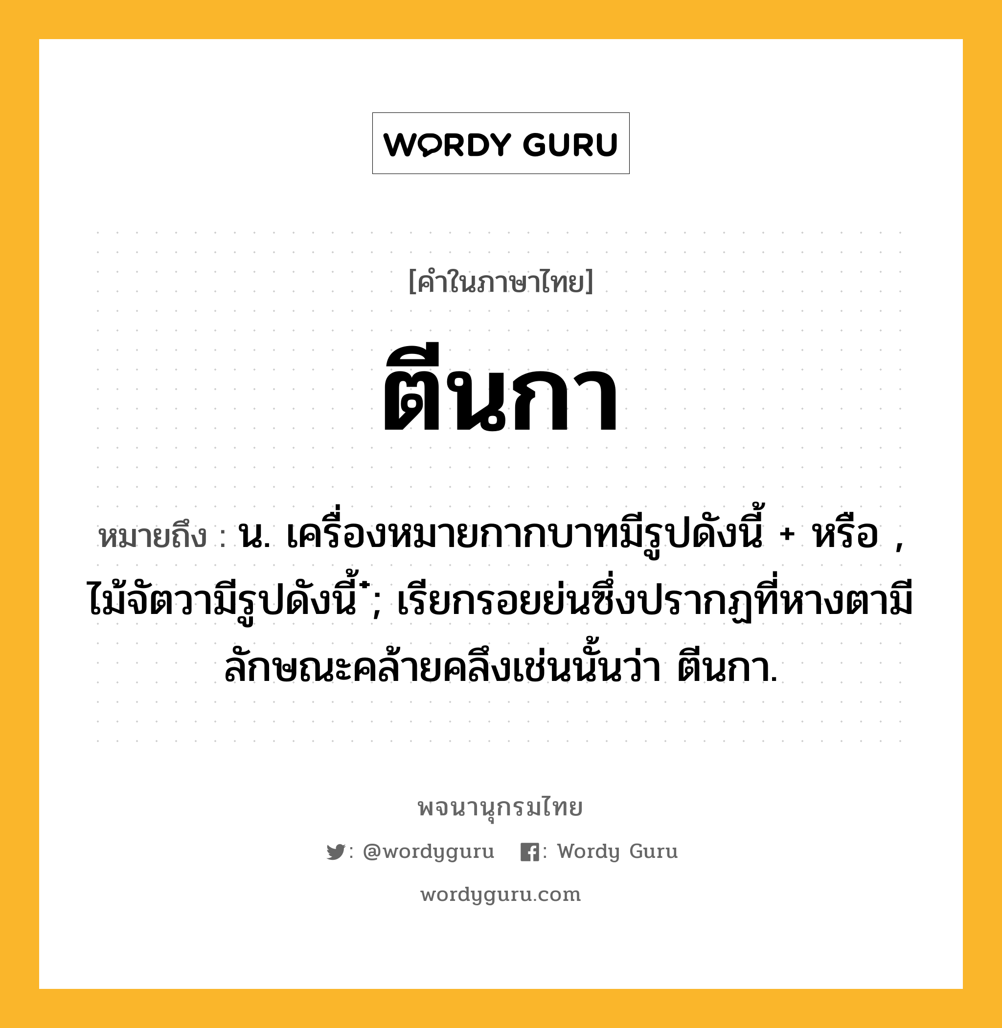 ตีนกา หมายถึงอะไร?, คำในภาษาไทย ตีนกา หมายถึง น. เครื่องหมายกากบาทมีรูปดังนี้ + หรือ , ไม้จัตวามีรูปดังนี้ ๋; เรียกรอยย่นซึ่งปรากฏที่หางตามีลักษณะคล้ายคลึงเช่นนั้นว่า ตีนกา.