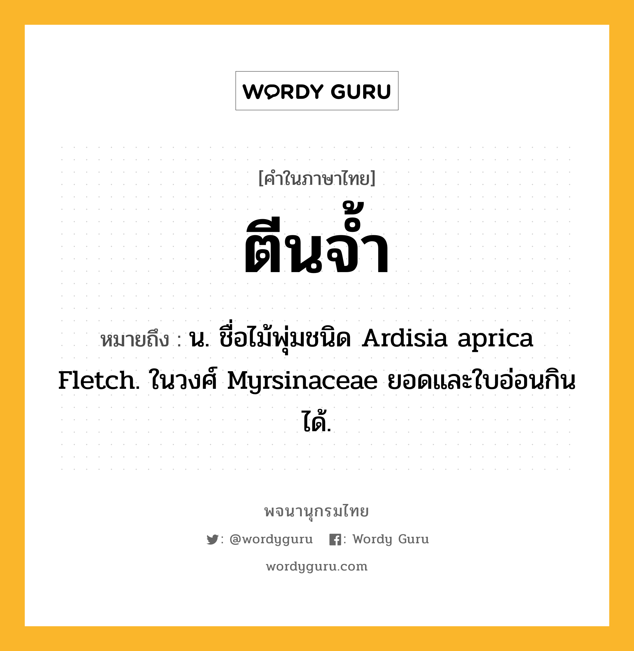 ตีนจ้ำ ความหมาย หมายถึงอะไร?, คำในภาษาไทย ตีนจ้ำ หมายถึง น. ชื่อไม้พุ่มชนิด Ardisia aprica Fletch. ในวงศ์ Myrsinaceae ยอดและใบอ่อนกินได้.