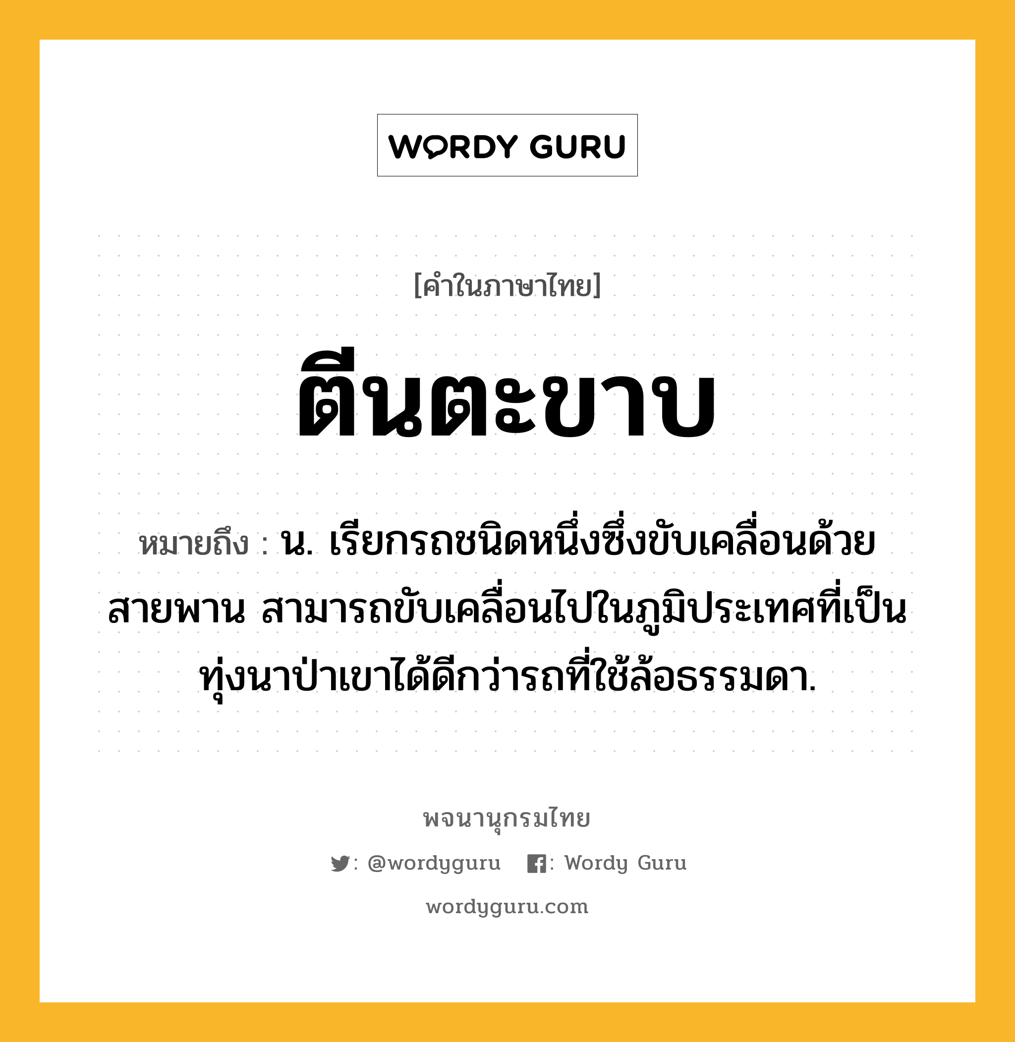 ตีนตะขาบ หมายถึงอะไร?, คำในภาษาไทย ตีนตะขาบ หมายถึง น. เรียกรถชนิดหนึ่งซึ่งขับเคลื่อนด้วยสายพาน สามารถขับเคลื่อนไปในภูมิประเทศที่เป็นทุ่งนาป่าเขาได้ดีกว่ารถที่ใช้ล้อธรรมดา.