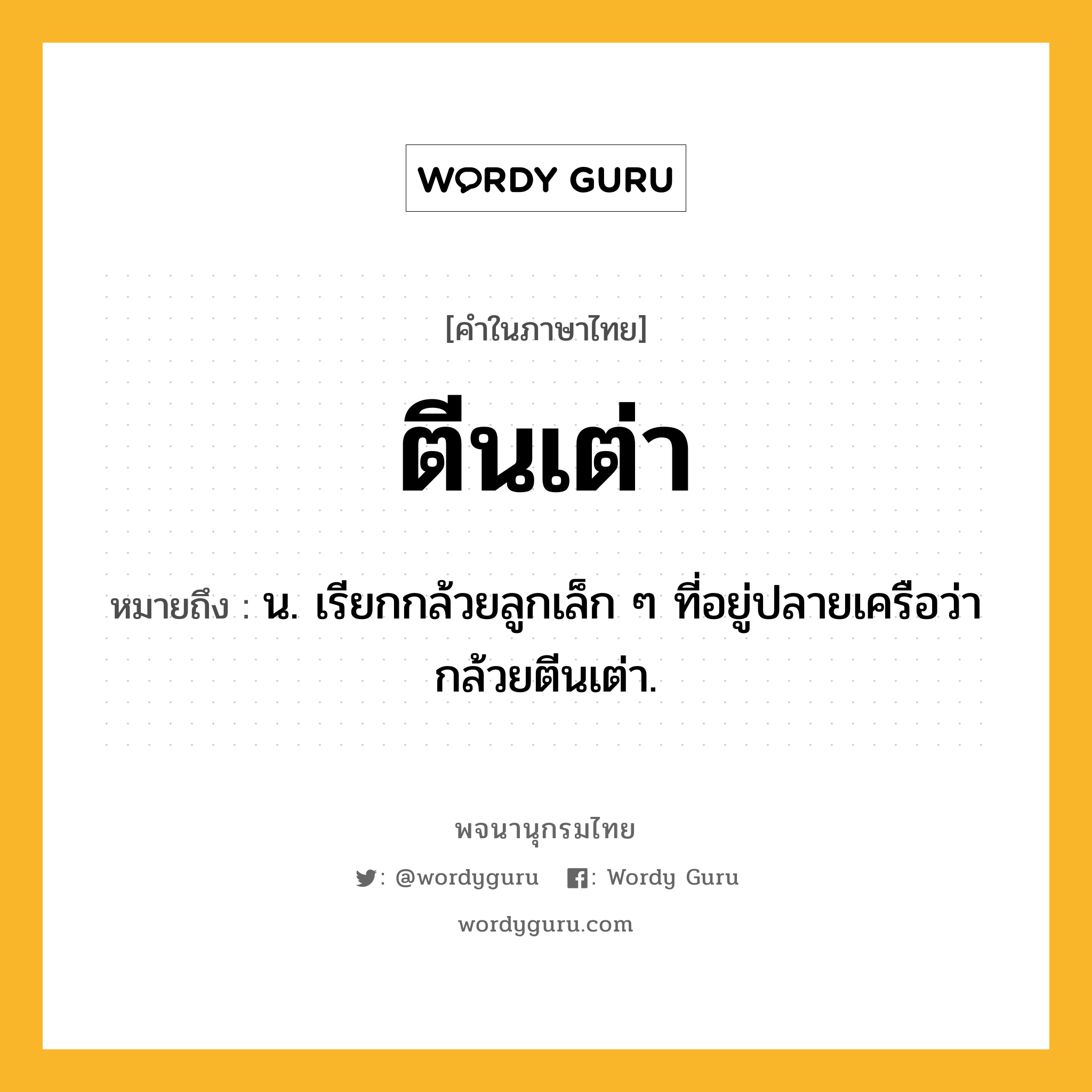 ตีนเต่า หมายถึงอะไร?, คำในภาษาไทย ตีนเต่า หมายถึง น. เรียกกล้วยลูกเล็ก ๆ ที่อยู่ปลายเครือว่า กล้วยตีนเต่า.