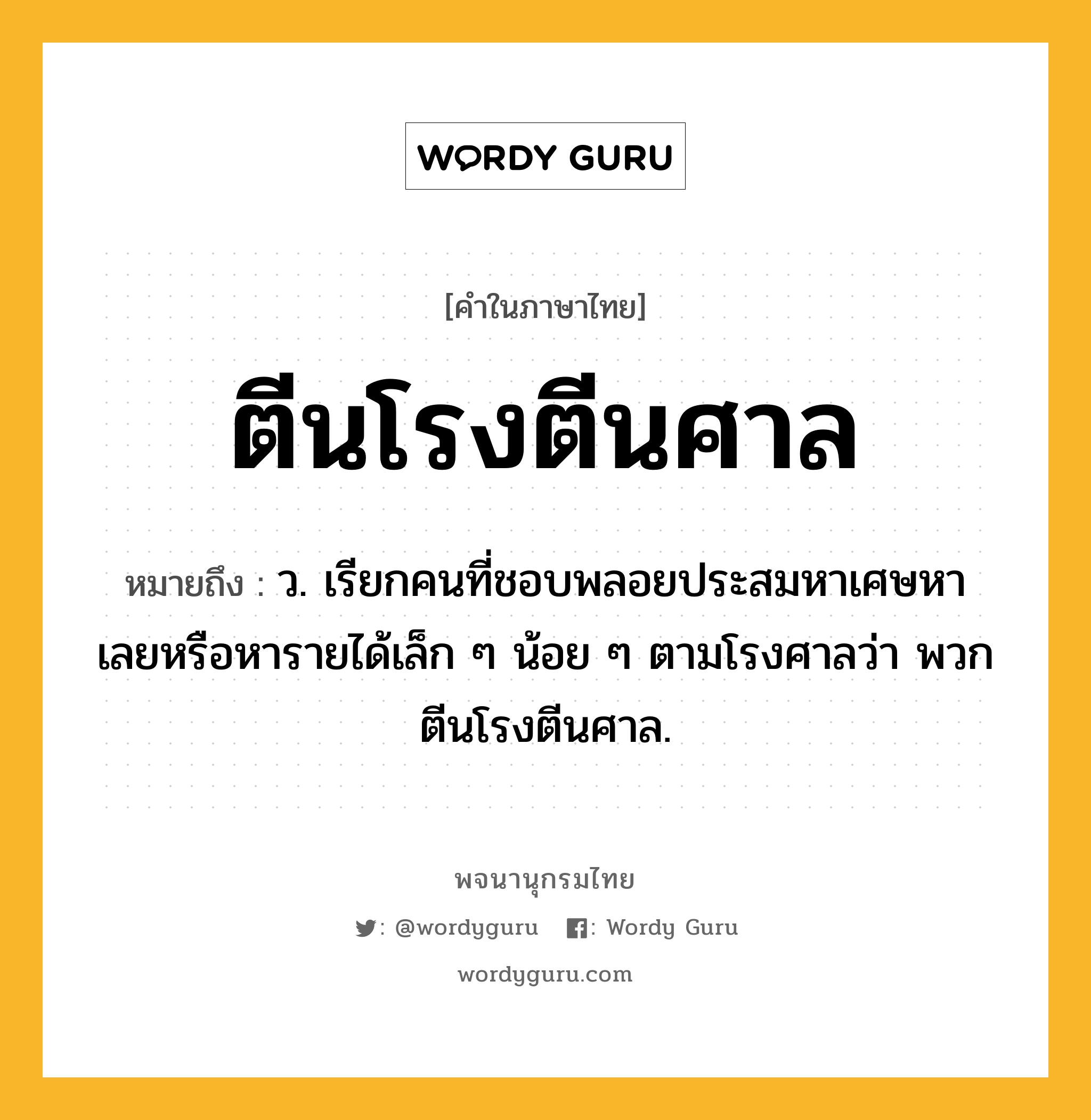 ตีนโรงตีนศาล หมายถึงอะไร?, คำในภาษาไทย ตีนโรงตีนศาล หมายถึง ว. เรียกคนที่ชอบพลอยประสมหาเศษหาเลยหรือหารายได้เล็ก ๆ น้อย ๆ ตามโรงศาลว่า พวกตีนโรงตีนศาล.