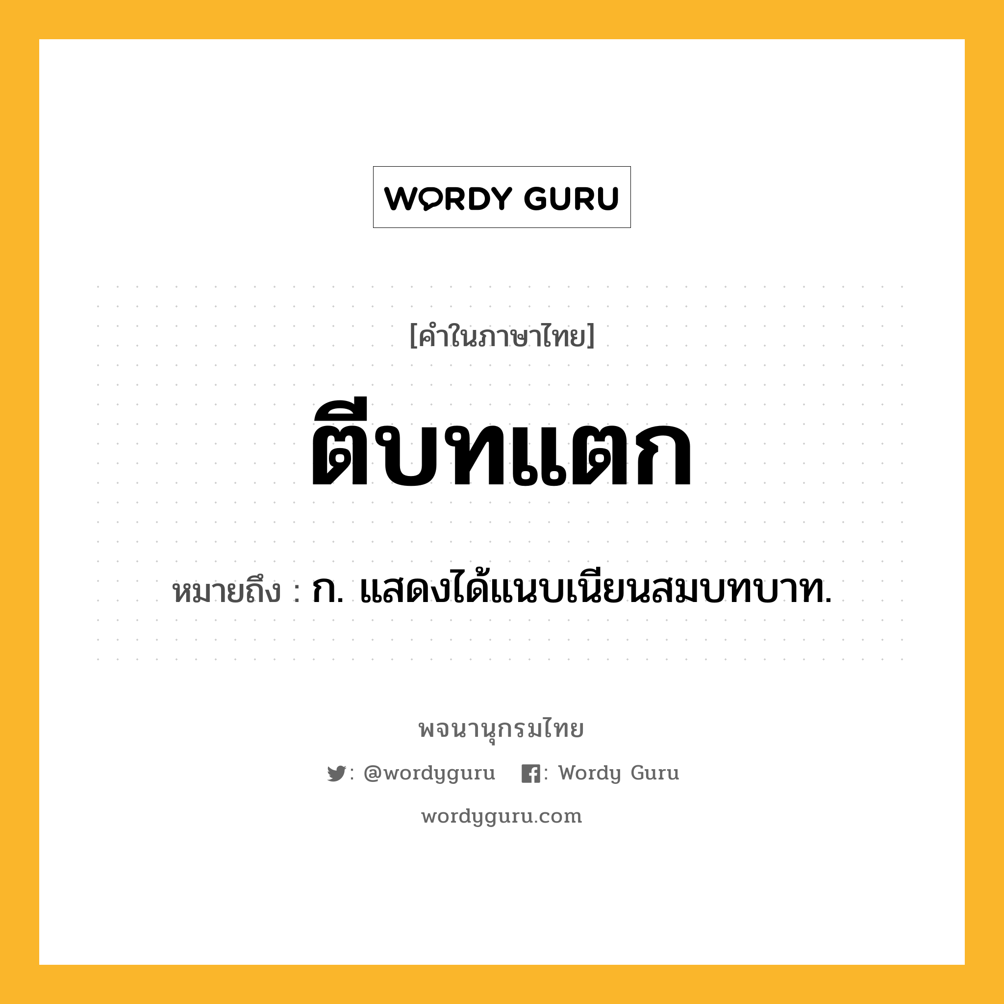 ตีบทแตก หมายถึงอะไร?, คำในภาษาไทย ตีบทแตก หมายถึง ก. แสดงได้แนบเนียนสมบทบาท.