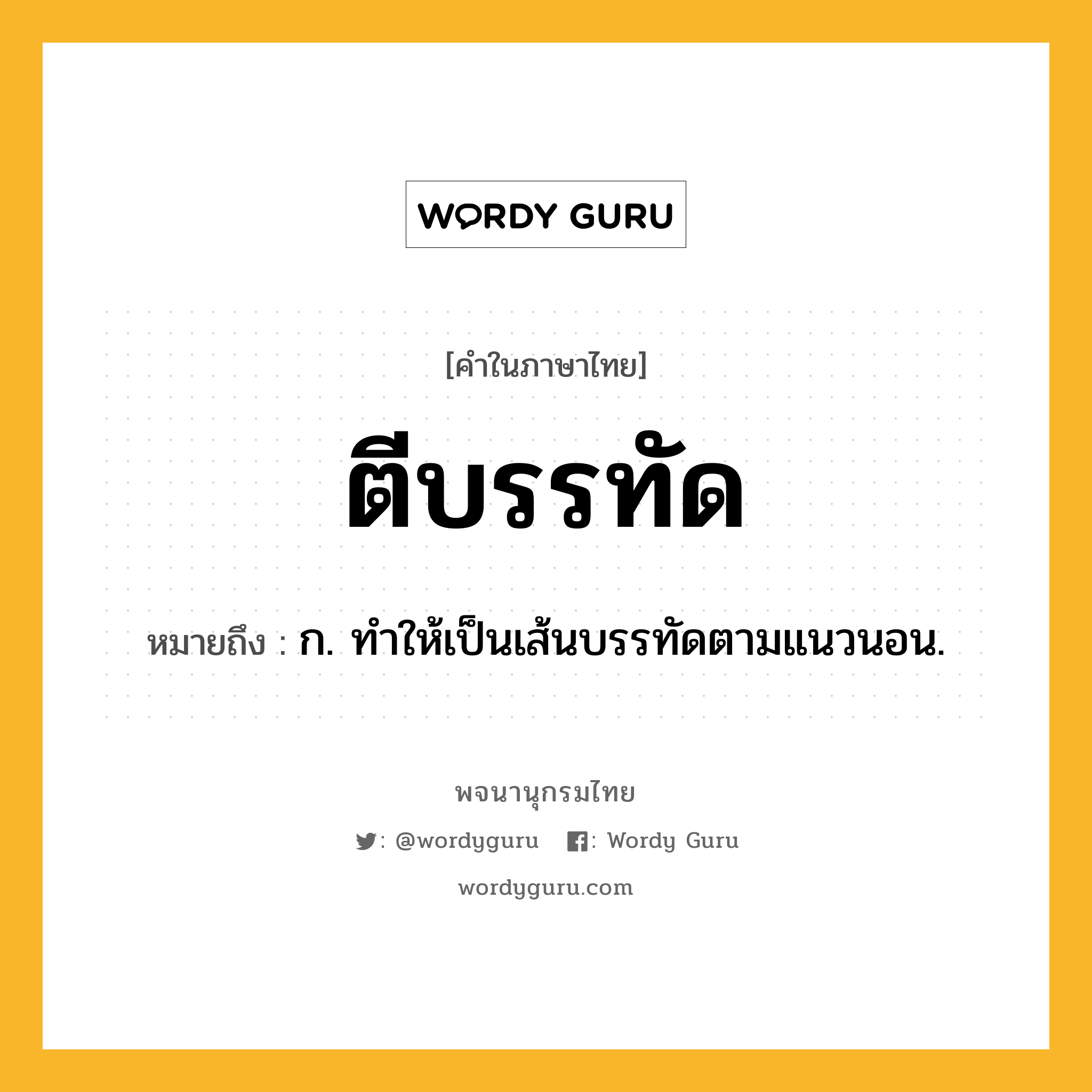 ตีบรรทัด หมายถึงอะไร?, คำในภาษาไทย ตีบรรทัด หมายถึง ก. ทําให้เป็นเส้นบรรทัดตามแนวนอน.