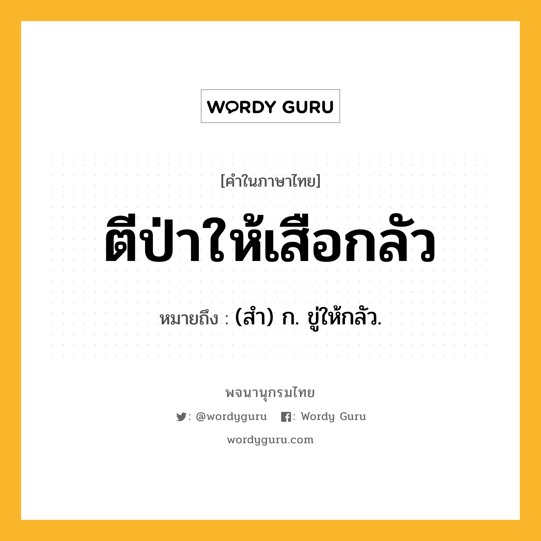 ตีป่าให้เสือกลัว หมายถึงอะไร?, คำในภาษาไทย ตีป่าให้เสือกลัว หมายถึง (สํา) ก. ขู่ให้กลัว.