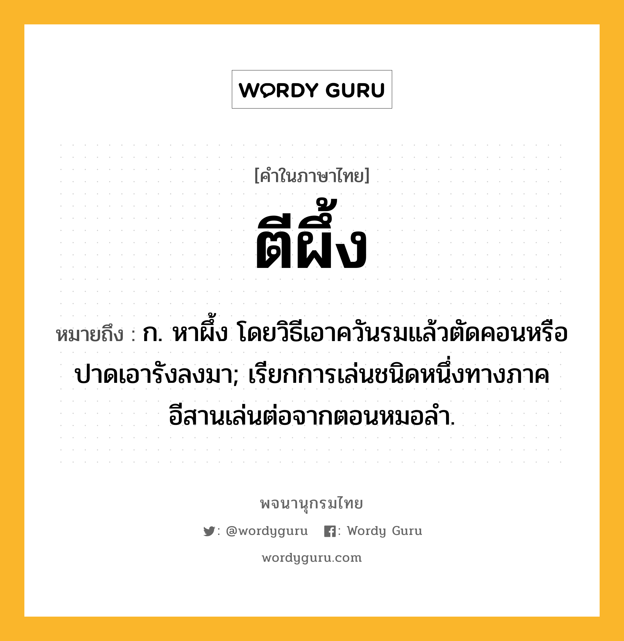 ตีผึ้ง หมายถึงอะไร?, คำในภาษาไทย ตีผึ้ง หมายถึง ก. หาผึ้ง โดยวิธีเอาควันรมแล้วตัดคอนหรือปาดเอารังลงมา; เรียกการเล่นชนิดหนึ่งทางภาคอีสานเล่นต่อจากตอนหมอลํา.