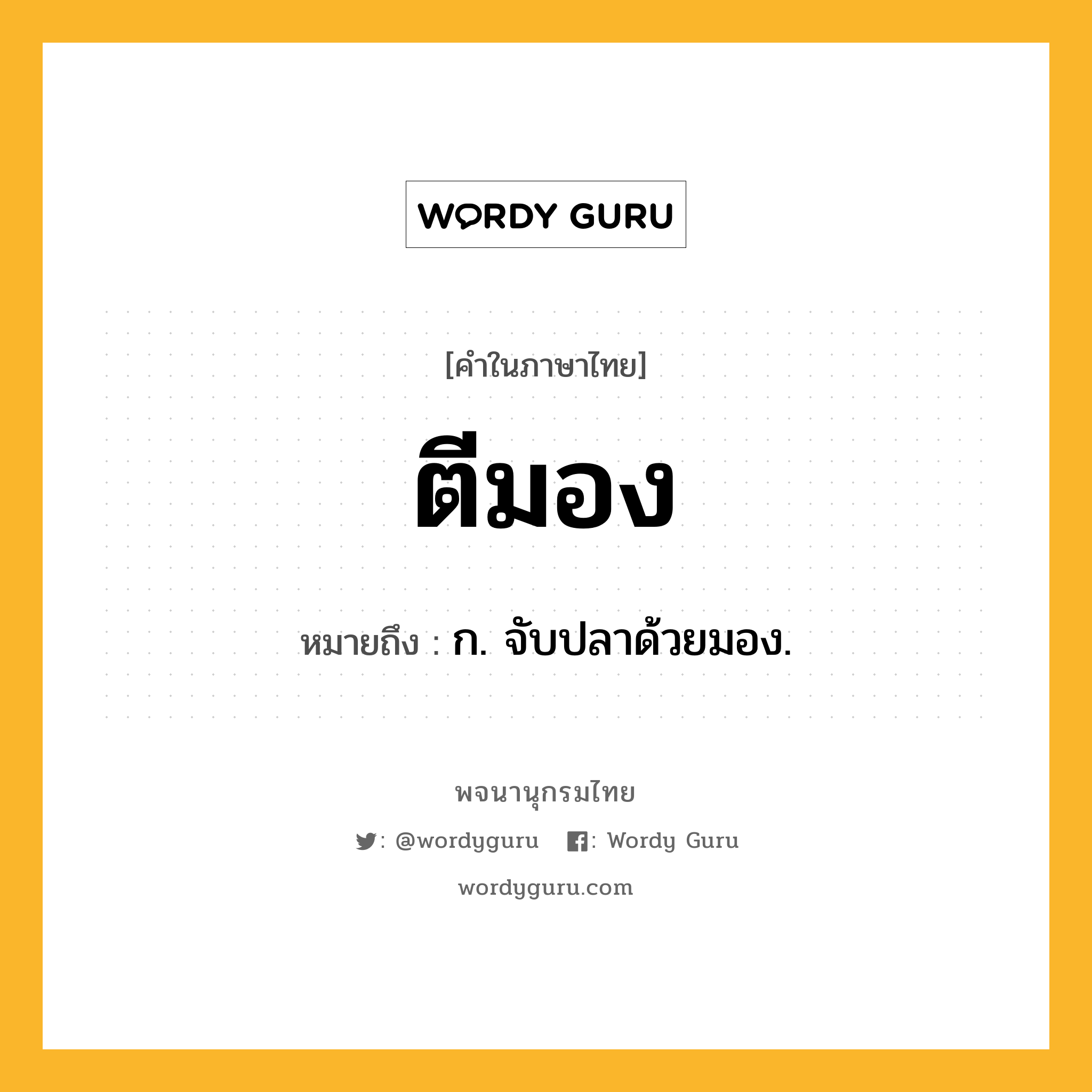 ตีมอง หมายถึงอะไร?, คำในภาษาไทย ตีมอง หมายถึง ก. จับปลาด้วยมอง.