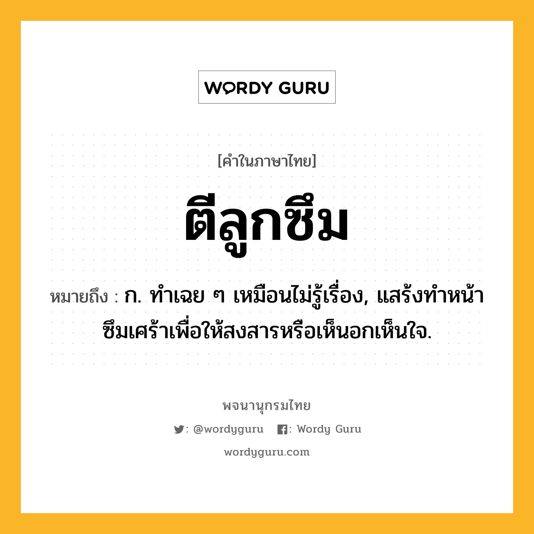 ตีลูกซึม หมายถึงอะไร?, คำในภาษาไทย ตีลูกซึม หมายถึง ก. ทำเฉย ๆ เหมือนไม่รู้เรื่อง, แสร้งทำหน้าซึมเศร้าเพื่อให้สงสารหรือเห็นอกเห็นใจ.