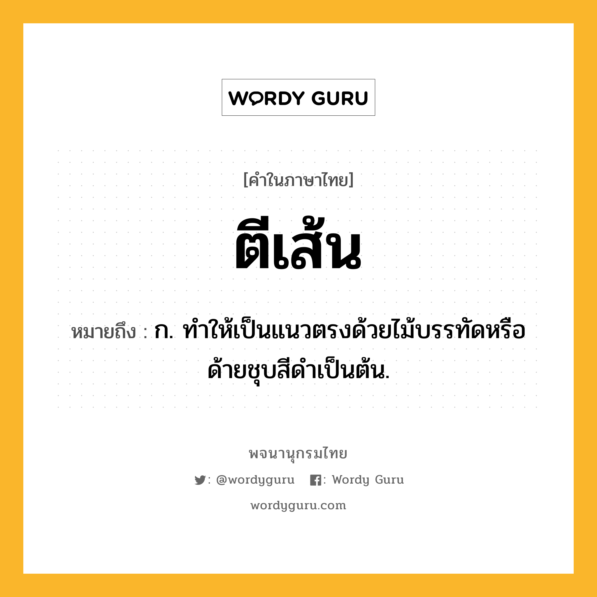 ตีเส้น หมายถึงอะไร?, คำในภาษาไทย ตีเส้น หมายถึง ก. ทําให้เป็นแนวตรงด้วยไม้บรรทัดหรือด้ายชุบสีดําเป็นต้น.