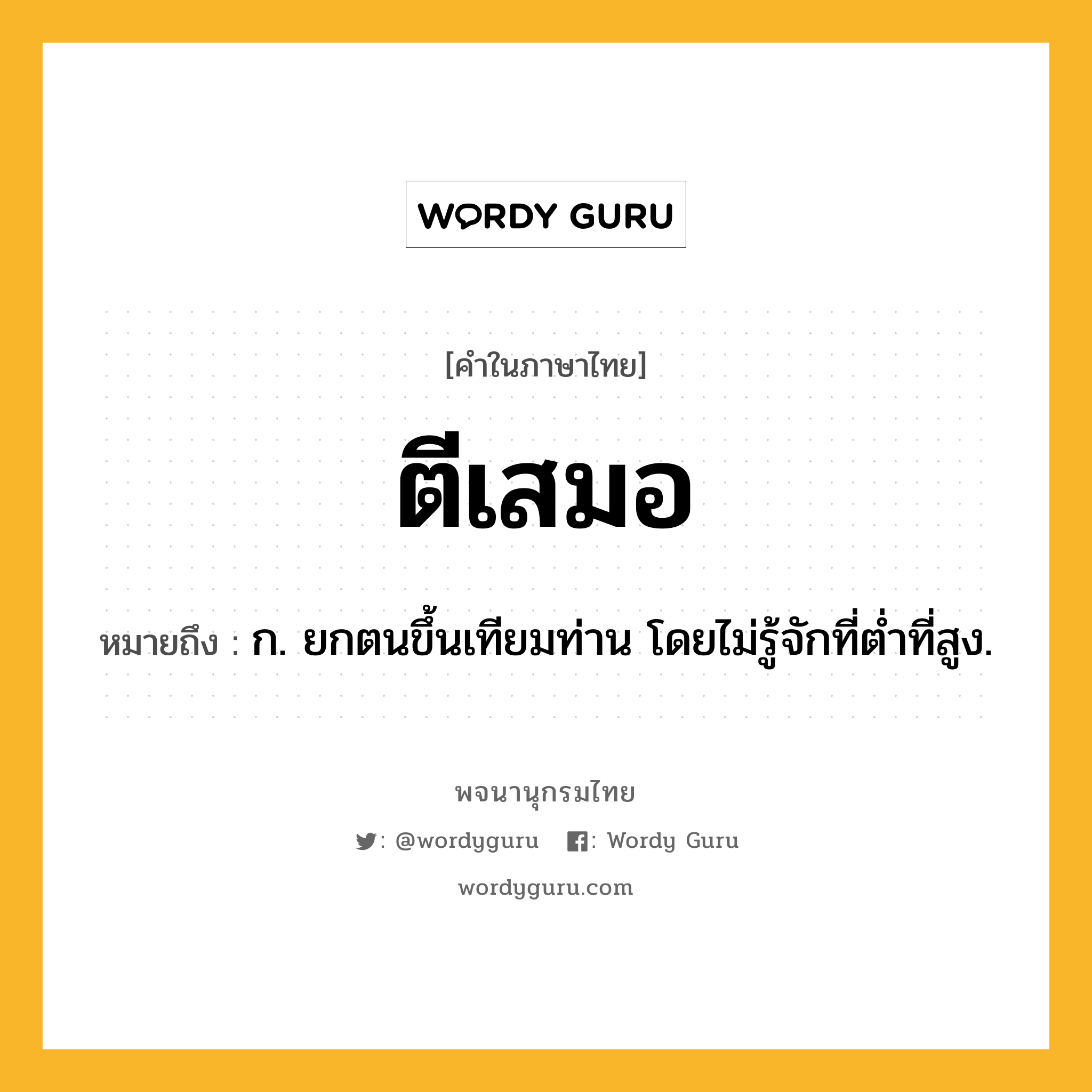 ตีเสมอ หมายถึงอะไร?, คำในภาษาไทย ตีเสมอ หมายถึง ก. ยกตนขึ้นเทียมท่าน โดยไม่รู้จักที่ตํ่าที่สูง.