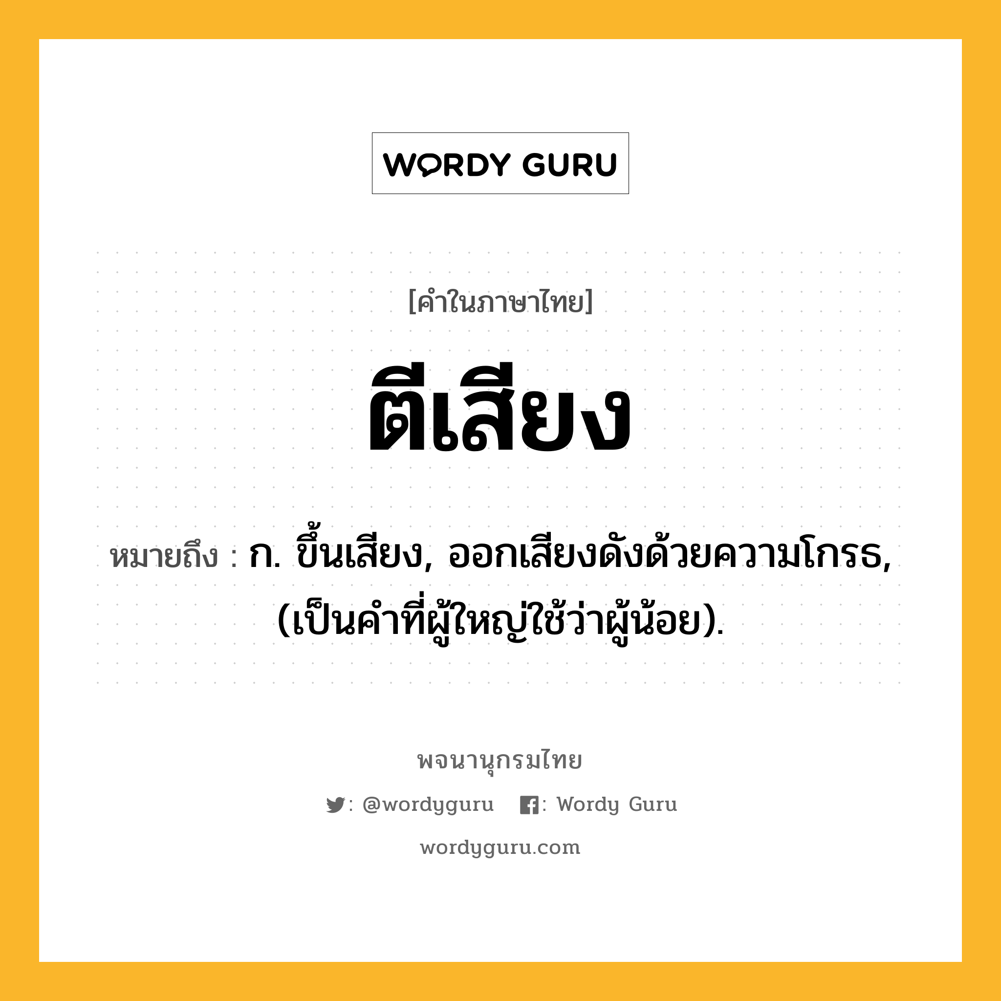 ตีเสียง หมายถึงอะไร?, คำในภาษาไทย ตีเสียง หมายถึง ก. ขึ้นเสียง, ออกเสียงดังด้วยความโกรธ, (เป็นคําที่ผู้ใหญ่ใช้ว่าผู้น้อย).