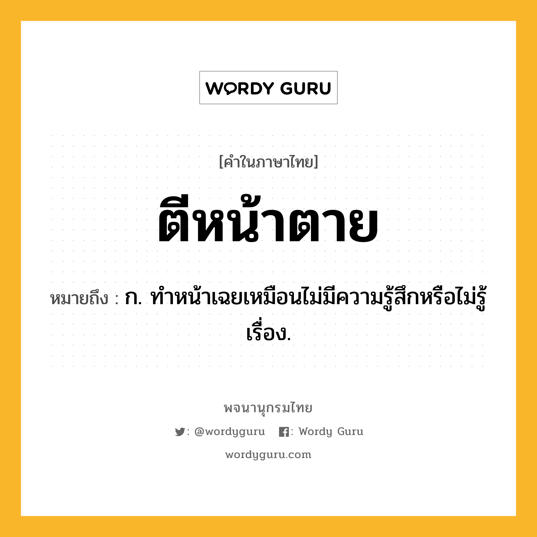 ตีหน้าตาย ความหมาย หมายถึงอะไร?, คำในภาษาไทย ตีหน้าตาย หมายถึง ก. ทําหน้าเฉยเหมือนไม่มีความรู้สึกหรือไม่รู้เรื่อง.