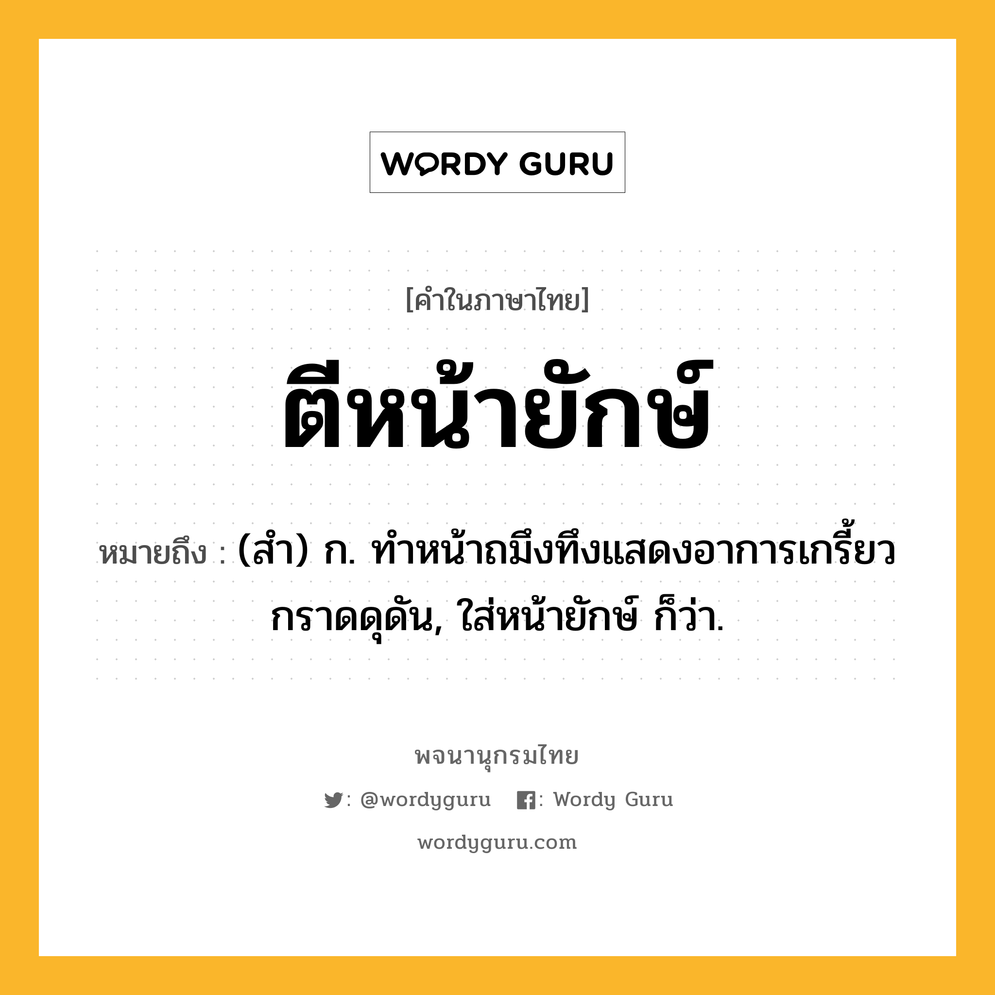 ตีหน้ายักษ์ หมายถึงอะไร?, คำในภาษาไทย ตีหน้ายักษ์ หมายถึง (สำ) ก. ทำหน้าถมึงทึงแสดงอาการเกรี้ยวกราดดุดัน, ใส่หน้ายักษ์ ก็ว่า.