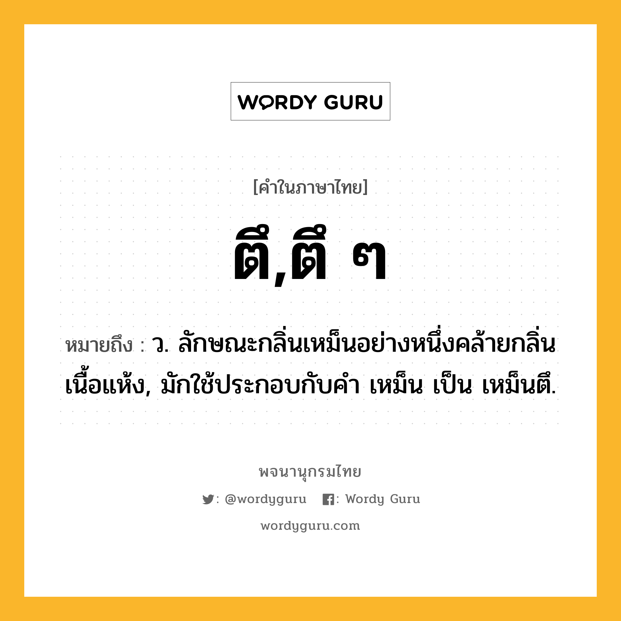 ตึ,ตึ ๆ หมายถึงอะไร?, คำในภาษาไทย ตึ,ตึ ๆ หมายถึง ว. ลักษณะกลิ่นเหม็นอย่างหนึ่งคล้ายกลิ่นเนื้อแห้ง, มักใช้ประกอบกับคํา เหม็น เป็น เหม็นตึ.