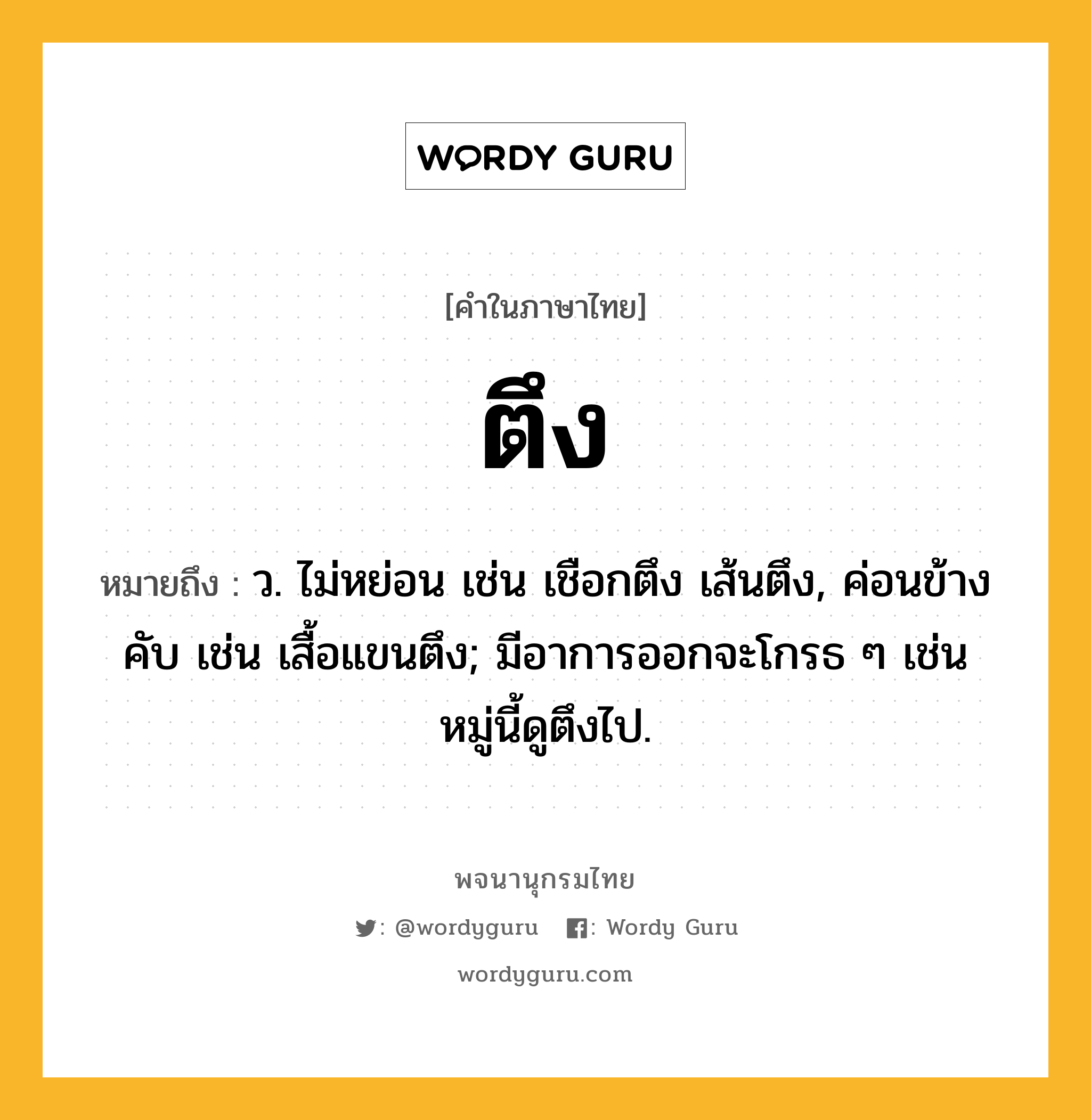 ตึง ความหมาย หมายถึงอะไร?, คำในภาษาไทย ตึง หมายถึง ว. ไม่หย่อน เช่น เชือกตึง เส้นตึง, ค่อนข้างคับ เช่น เสื้อแขนตึง; มีอาการออกจะโกรธ ๆ เช่น หมู่นี้ดูตึงไป.