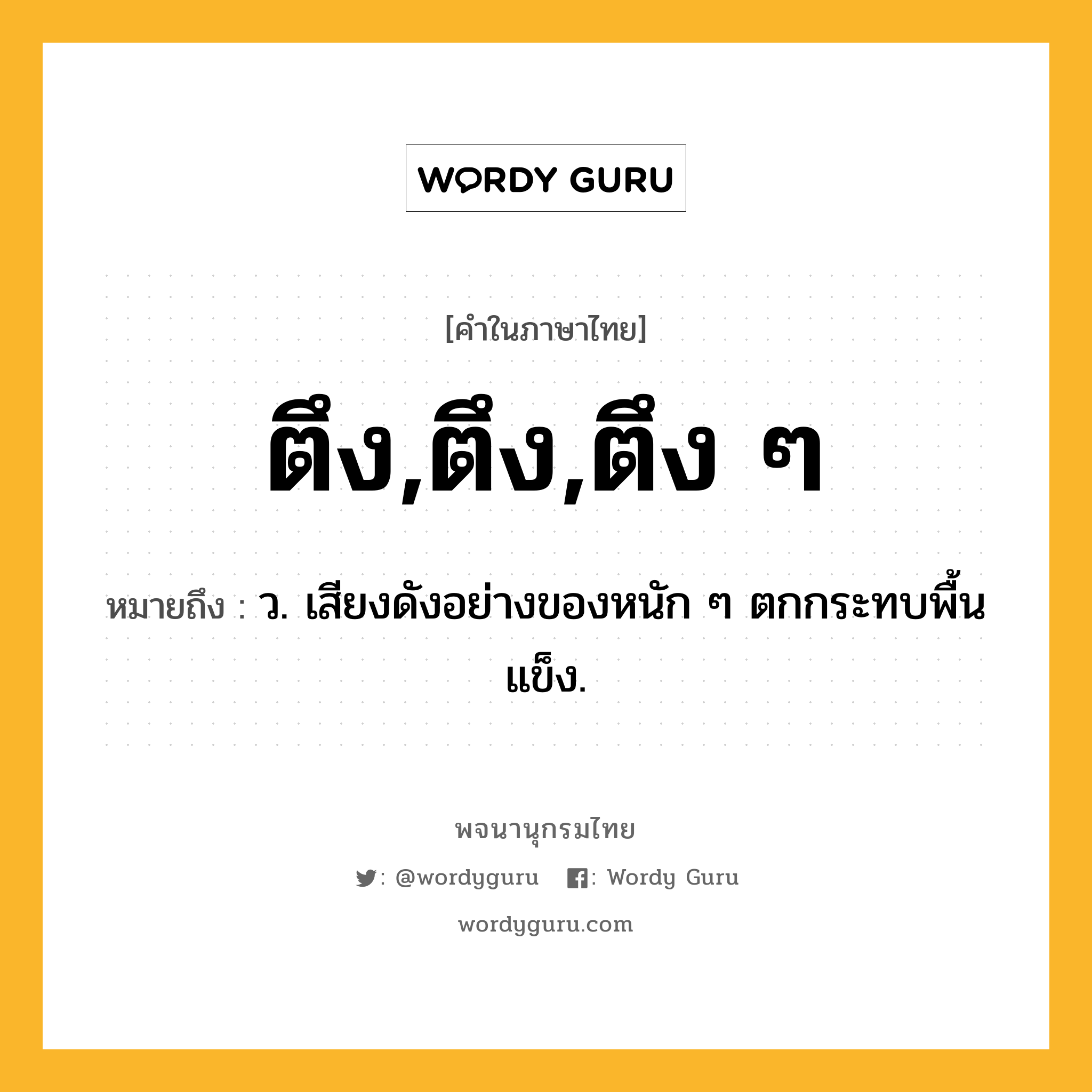 ตึง,ตึง,ตึง ๆ หมายถึงอะไร?, คำในภาษาไทย ตึง,ตึง,ตึง ๆ หมายถึง ว. เสียงดังอย่างของหนัก ๆ ตกกระทบพื้นแข็ง.