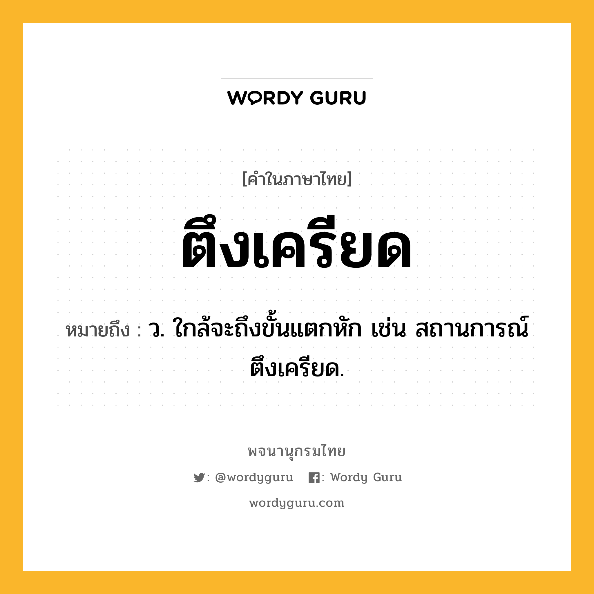 ตึงเครียด หมายถึงอะไร?, คำในภาษาไทย ตึงเครียด หมายถึง ว. ใกล้จะถึงขั้นแตกหัก เช่น สถานการณ์ตึงเครียด.