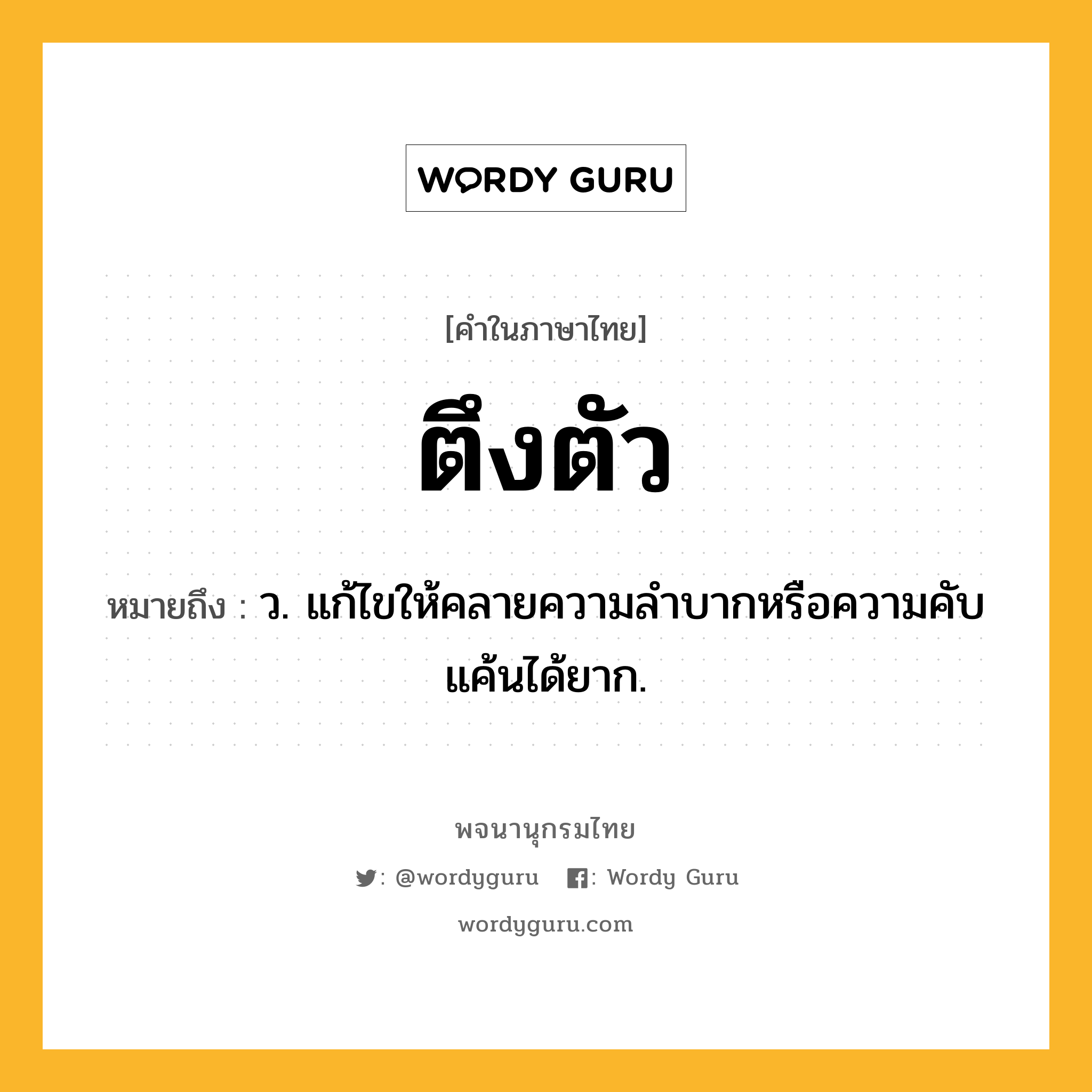 ตึงตัว หมายถึงอะไร?, คำในภาษาไทย ตึงตัว หมายถึง ว. แก้ไขให้คลายความลําบากหรือความคับแค้นได้ยาก.