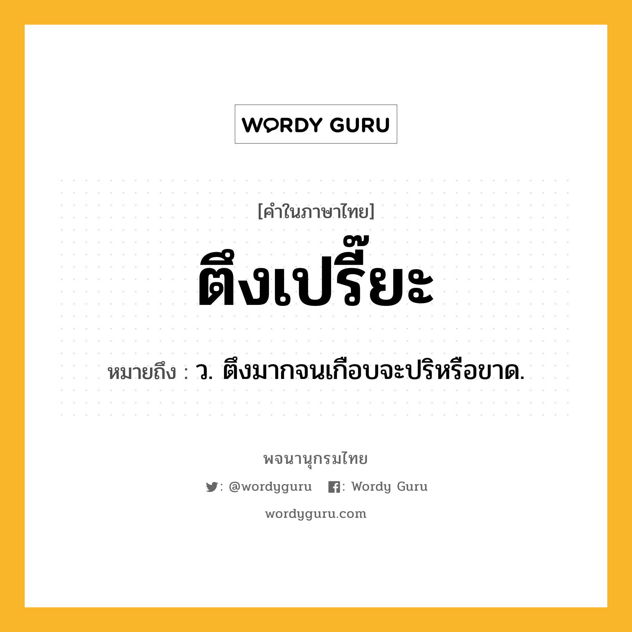 ตึงเปรี๊ยะ หมายถึงอะไร?, คำในภาษาไทย ตึงเปรี๊ยะ หมายถึง ว. ตึงมากจนเกือบจะปริหรือขาด.