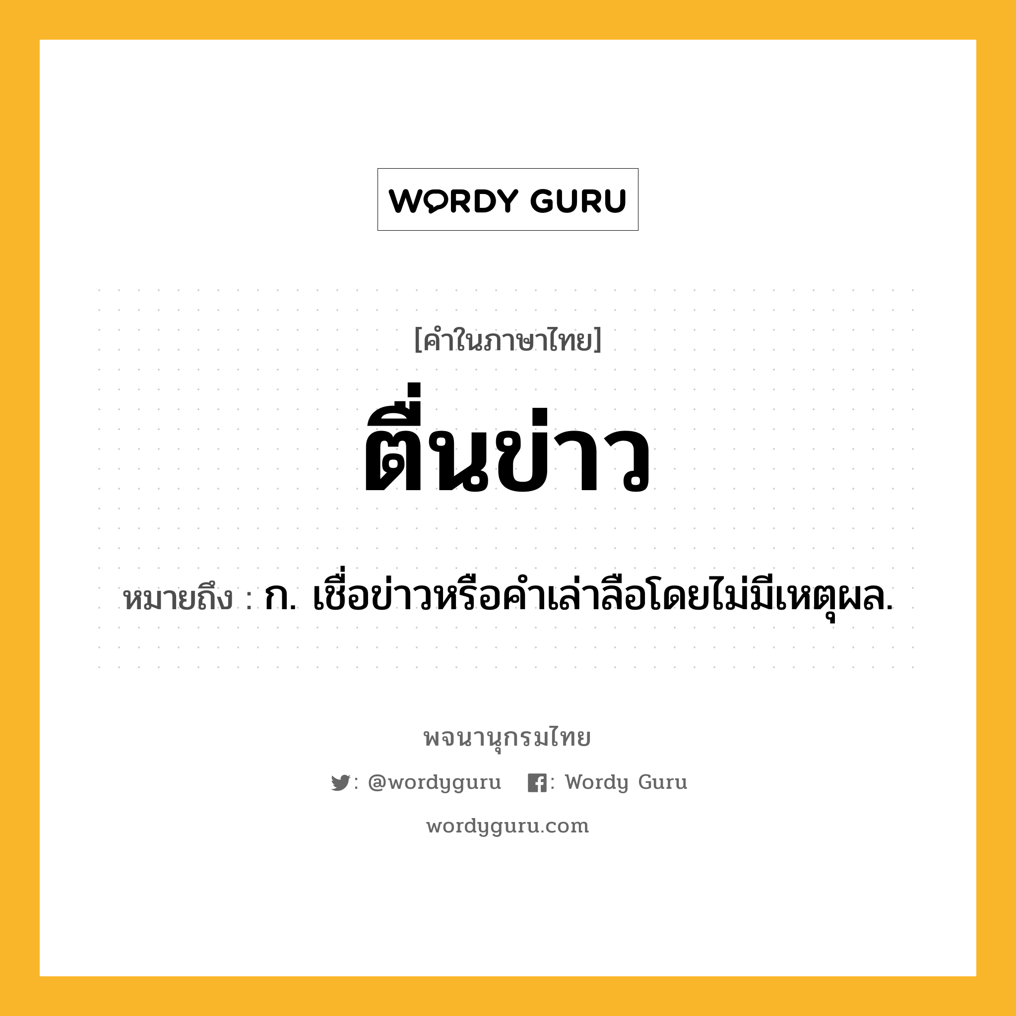 ตื่นข่าว หมายถึงอะไร?, คำในภาษาไทย ตื่นข่าว หมายถึง ก. เชื่อข่าวหรือคําเล่าลือโดยไม่มีเหตุผล.