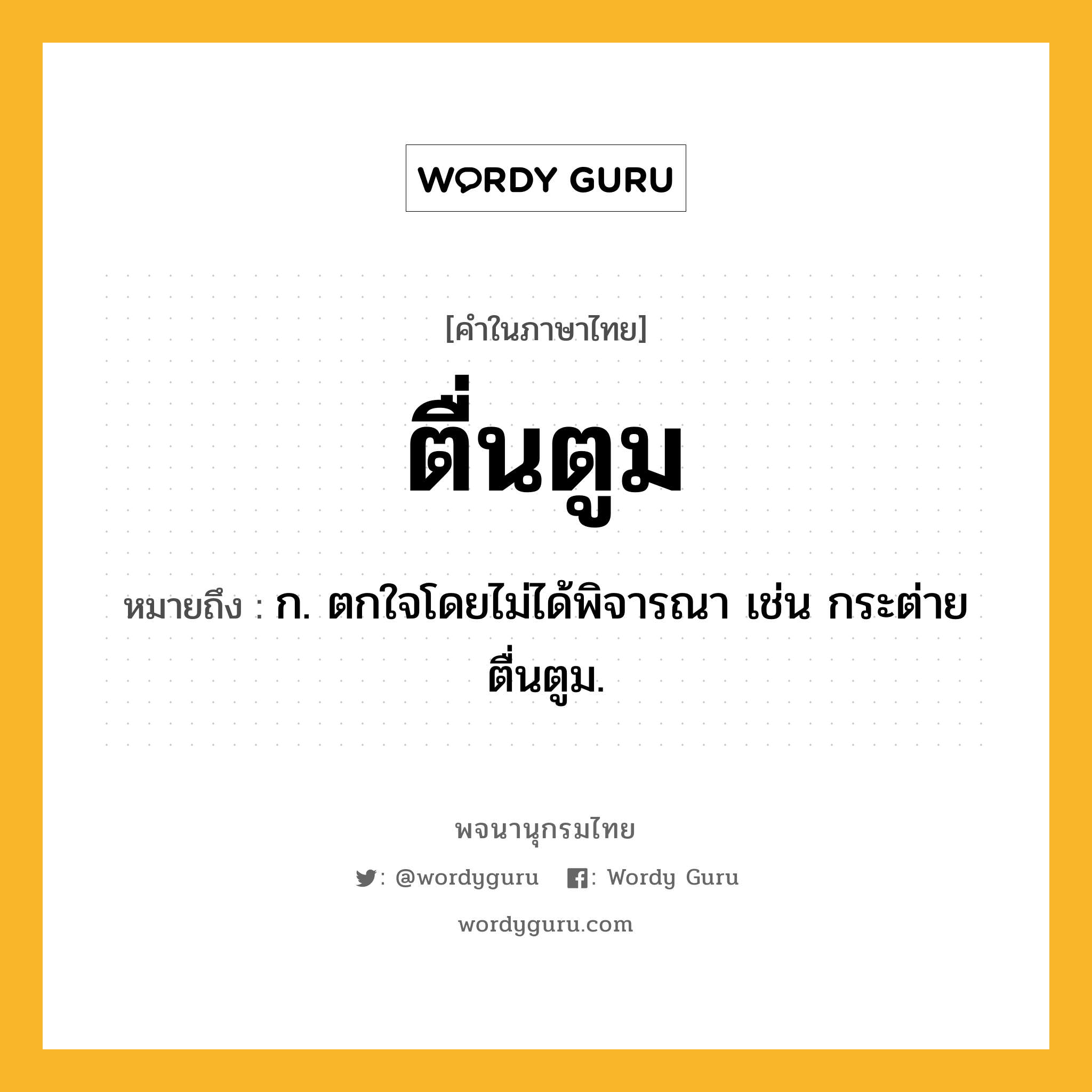 ตื่นตูม ความหมาย หมายถึงอะไร?, คำในภาษาไทย ตื่นตูม หมายถึง ก. ตกใจโดยไม่ได้พิจารณา เช่น กระต่ายตื่นตูม.