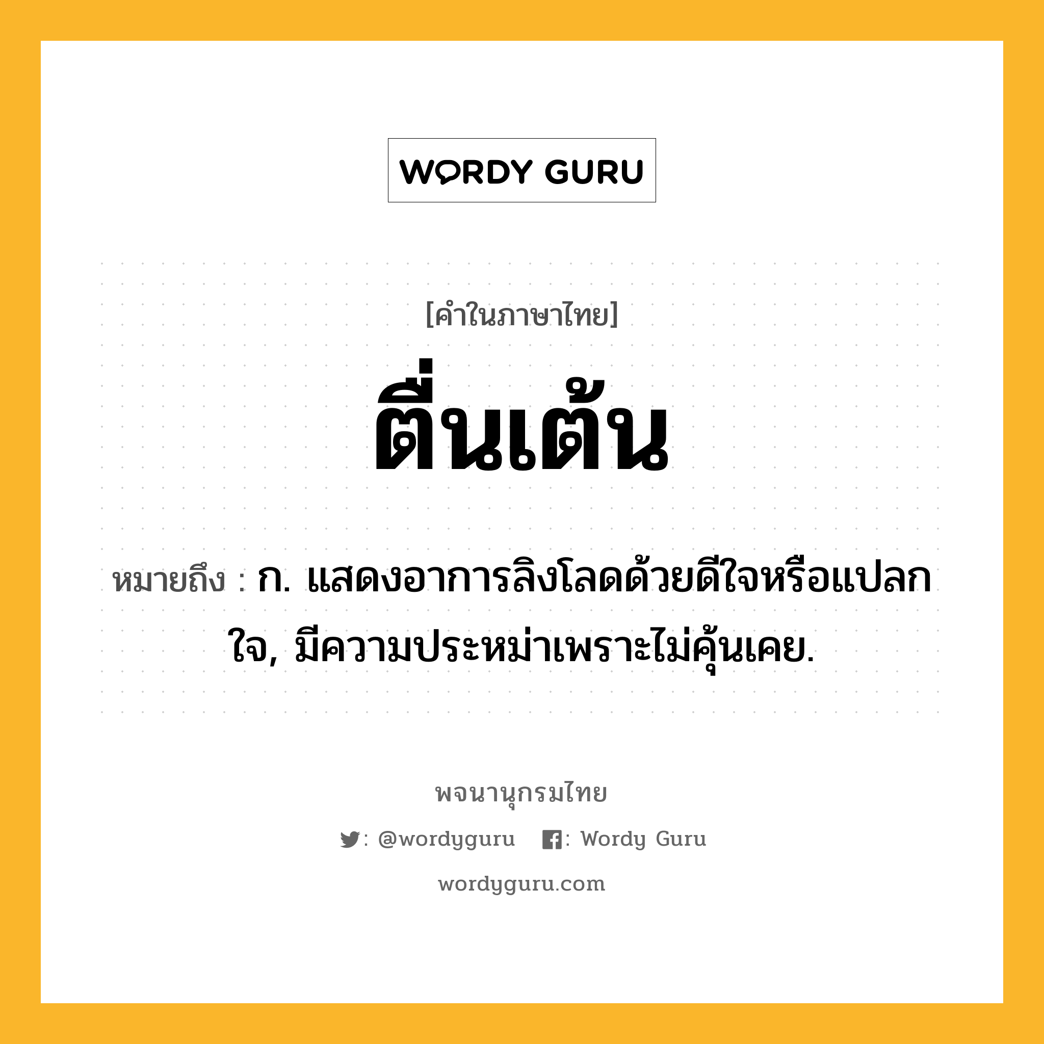 ตื่นเต้น หมายถึงอะไร?, คำในภาษาไทย ตื่นเต้น หมายถึง ก. แสดงอาการลิงโลดด้วยดีใจหรือแปลกใจ, มีความประหม่าเพราะไม่คุ้นเคย.