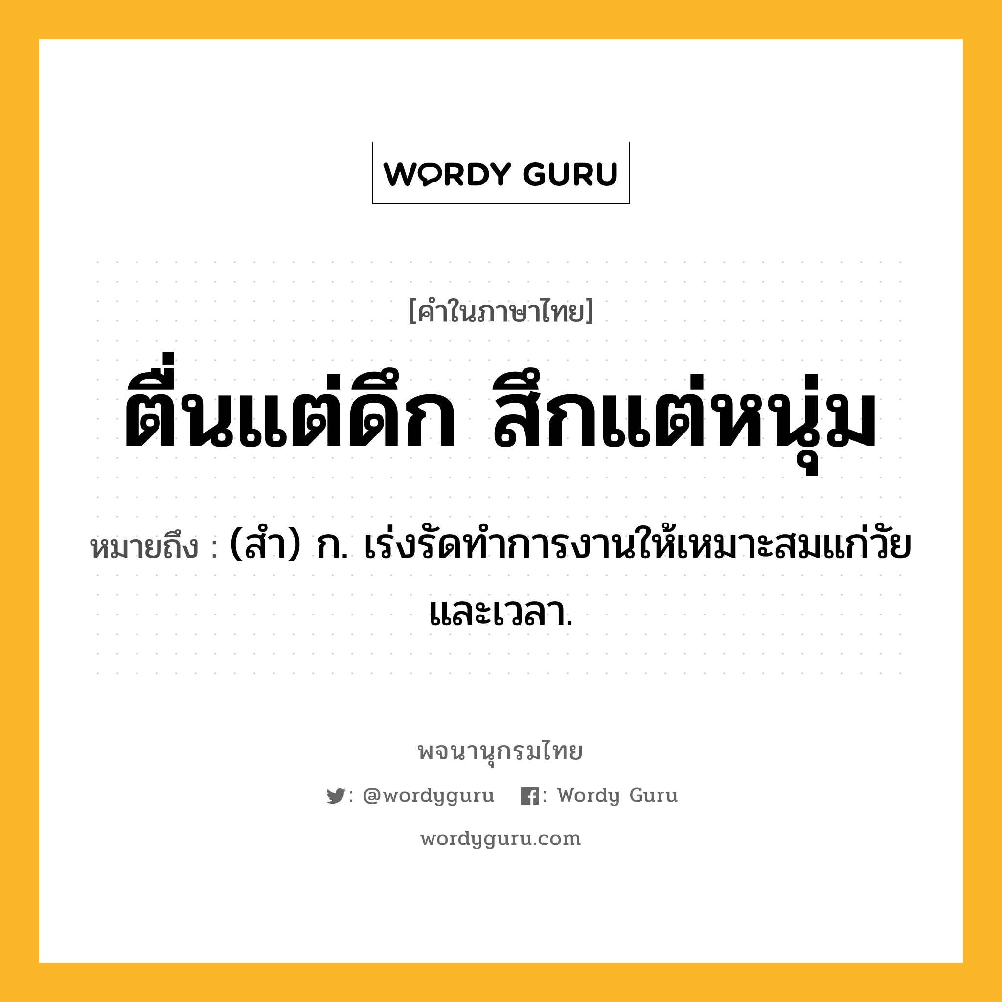 ตื่นแต่ดึก สึกแต่หนุ่ม หมายถึงอะไร?, คำในภาษาไทย ตื่นแต่ดึก สึกแต่หนุ่ม หมายถึง (สํา) ก. เร่งรัดทําการงานให้เหมาะสมแก่วัยและเวลา.