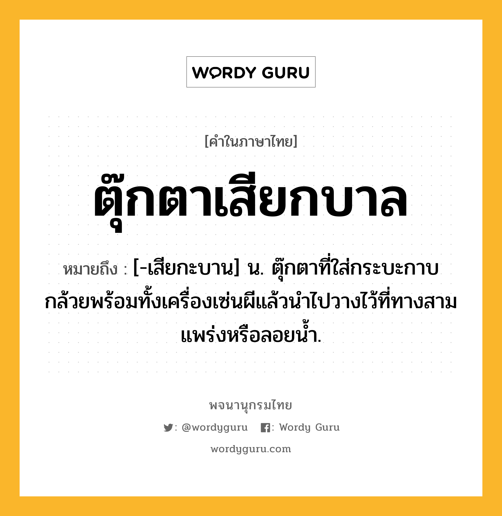 ตุ๊กตาเสียกบาล หมายถึงอะไร?, คำในภาษาไทย ตุ๊กตาเสียกบาล หมายถึง [-เสียกะบาน] น. ตุ๊กตาที่ใส่กระบะกาบกล้วยพร้อมทั้งเครื่องเซ่นผีแล้วนําไปวางไว้ที่ทางสามแพร่งหรือลอยนํ้า.