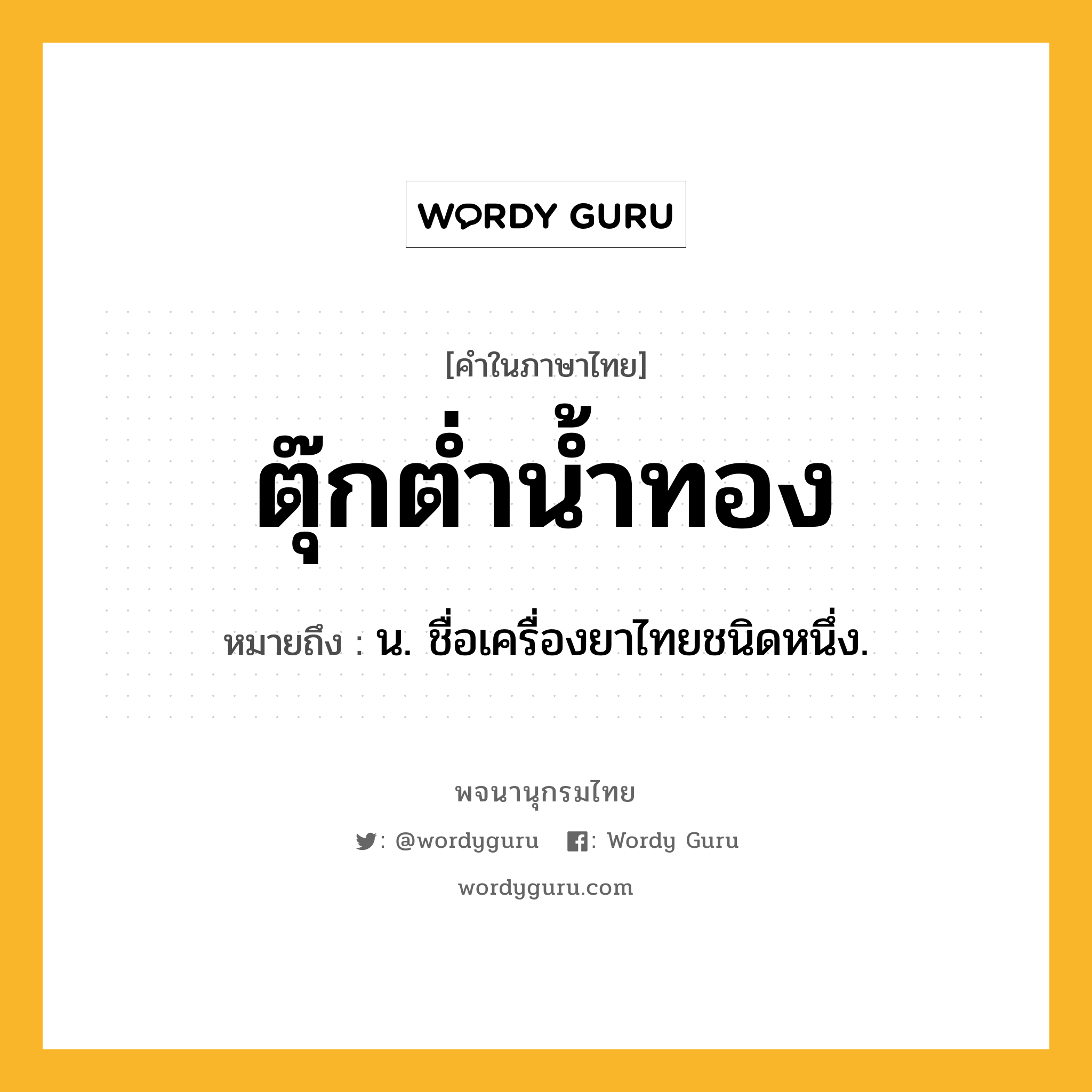 ตุ๊กต่ำน้ำทอง ความหมาย หมายถึงอะไร?, คำในภาษาไทย ตุ๊กต่ำน้ำทอง หมายถึง น. ชื่อเครื่องยาไทยชนิดหนึ่ง.