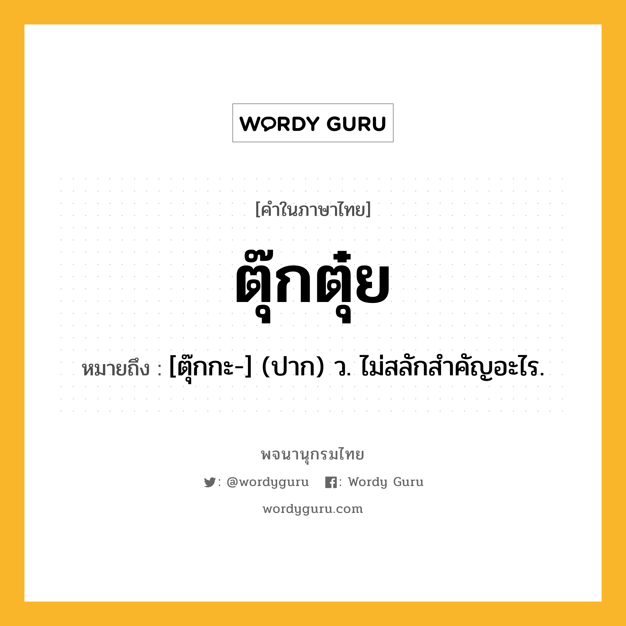 ตุ๊กตุ๋ย หมายถึงอะไร?, คำในภาษาไทย ตุ๊กตุ๋ย หมายถึง [ตุ๊กกะ-] (ปาก) ว. ไม่สลักสําคัญอะไร.