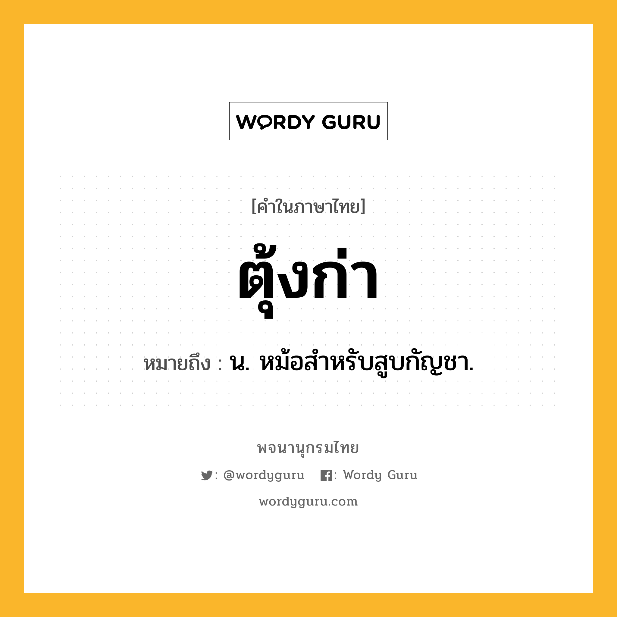 ตุ้งก่า ความหมาย หมายถึงอะไร?, คำในภาษาไทย ตุ้งก่า หมายถึง น. หม้อสําหรับสูบกัญชา.