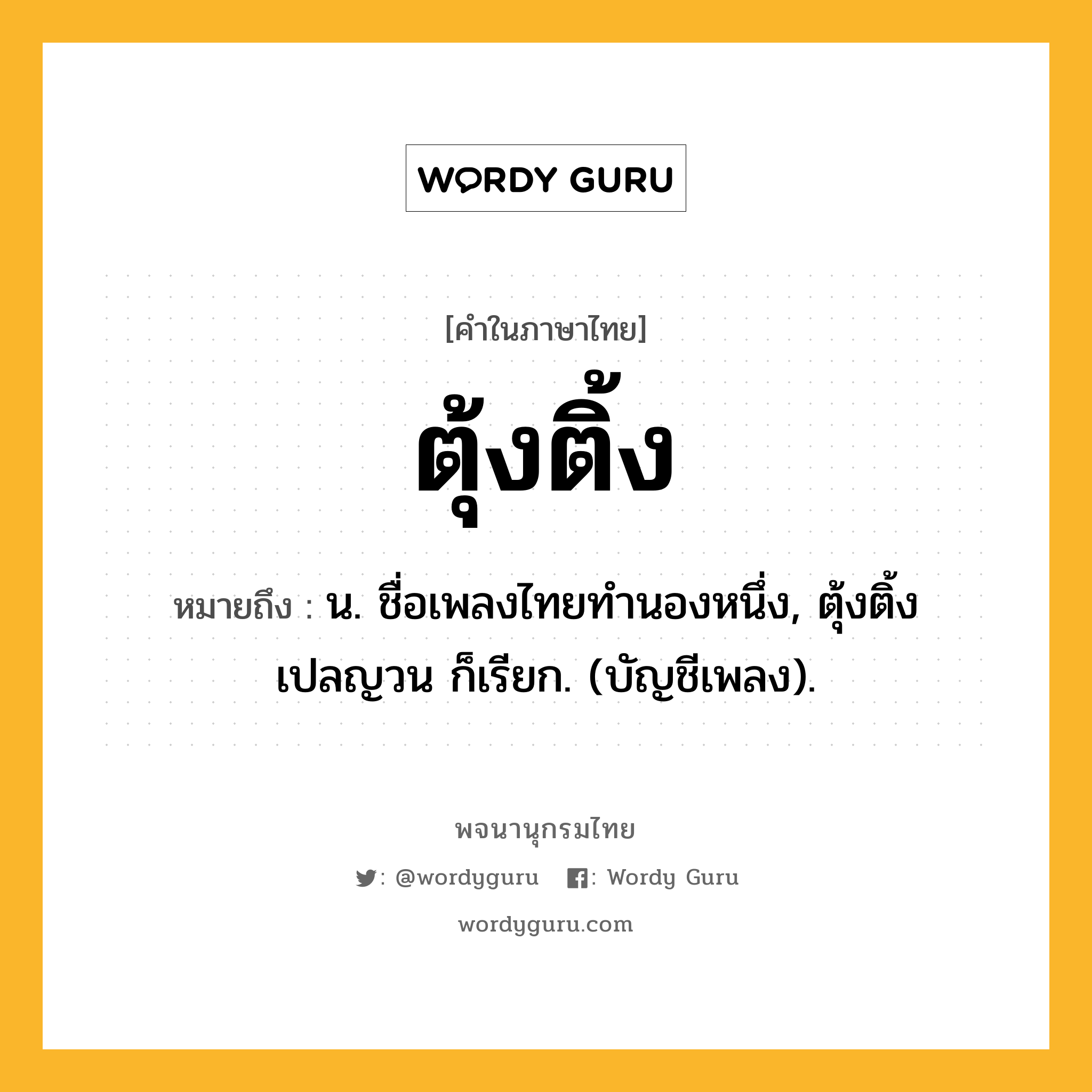 ตุ้งติ้ง หมายถึงอะไร?, คำในภาษาไทย ตุ้งติ้ง หมายถึง น. ชื่อเพลงไทยทำนองหนึ่ง, ตุ้งติ้งเปลญวน ก็เรียก. (บัญชีเพลง).