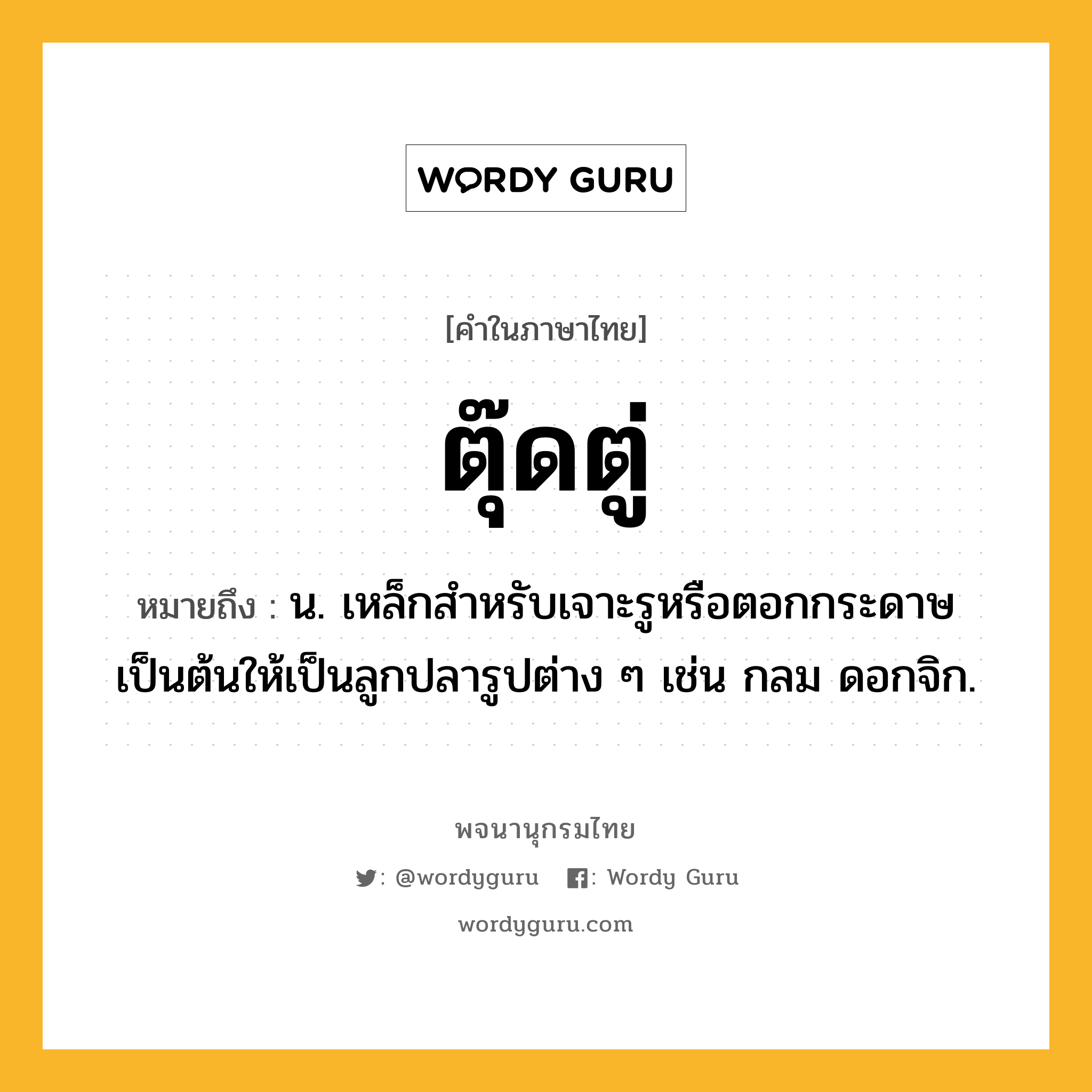 ตุ๊ดตู่ หมายถึงอะไร?, คำในภาษาไทย ตุ๊ดตู่ หมายถึง น. เหล็กสำหรับเจาะรูหรือตอกกระดาษเป็นต้นให้เป็นลูกปลารูปต่าง ๆ เช่น กลม ดอกจิก.