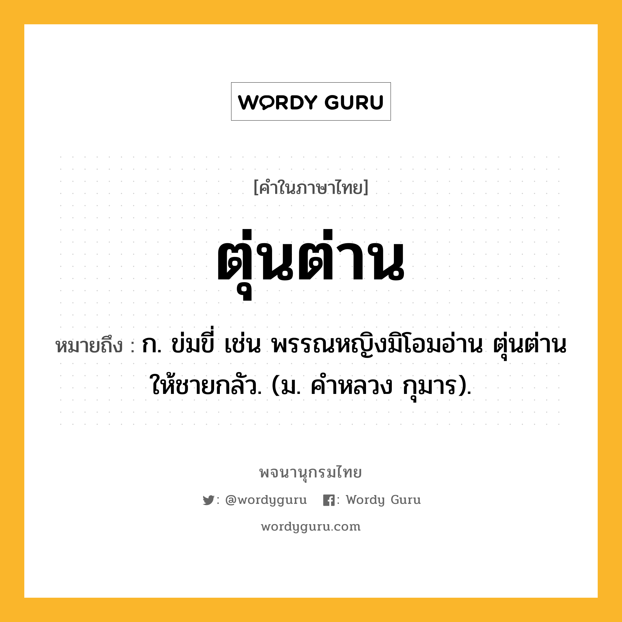 ตุ่นต่าน หมายถึงอะไร?, คำในภาษาไทย ตุ่นต่าน หมายถึง ก. ข่มขี่ เช่น พรรณหญิงมิโอมอ่าน ตุ่นต่านให้ชายกลัว. (ม. คําหลวง กุมาร).