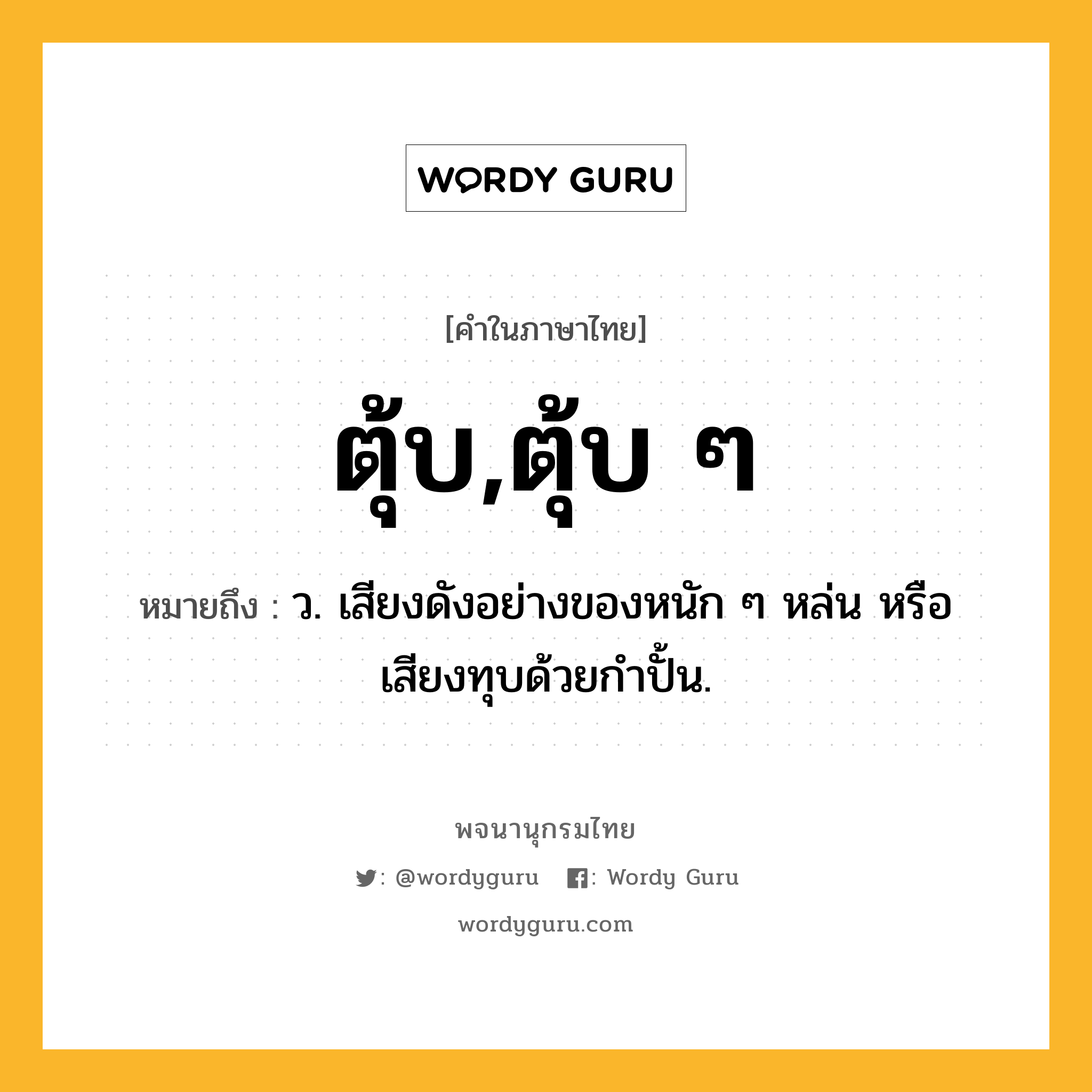 ตุ้บ,ตุ้บ ๆ หมายถึงอะไร?, คำในภาษาไทย ตุ้บ,ตุ้บ ๆ หมายถึง ว. เสียงดังอย่างของหนัก ๆ หล่น หรือเสียงทุบด้วยกําปั้น.