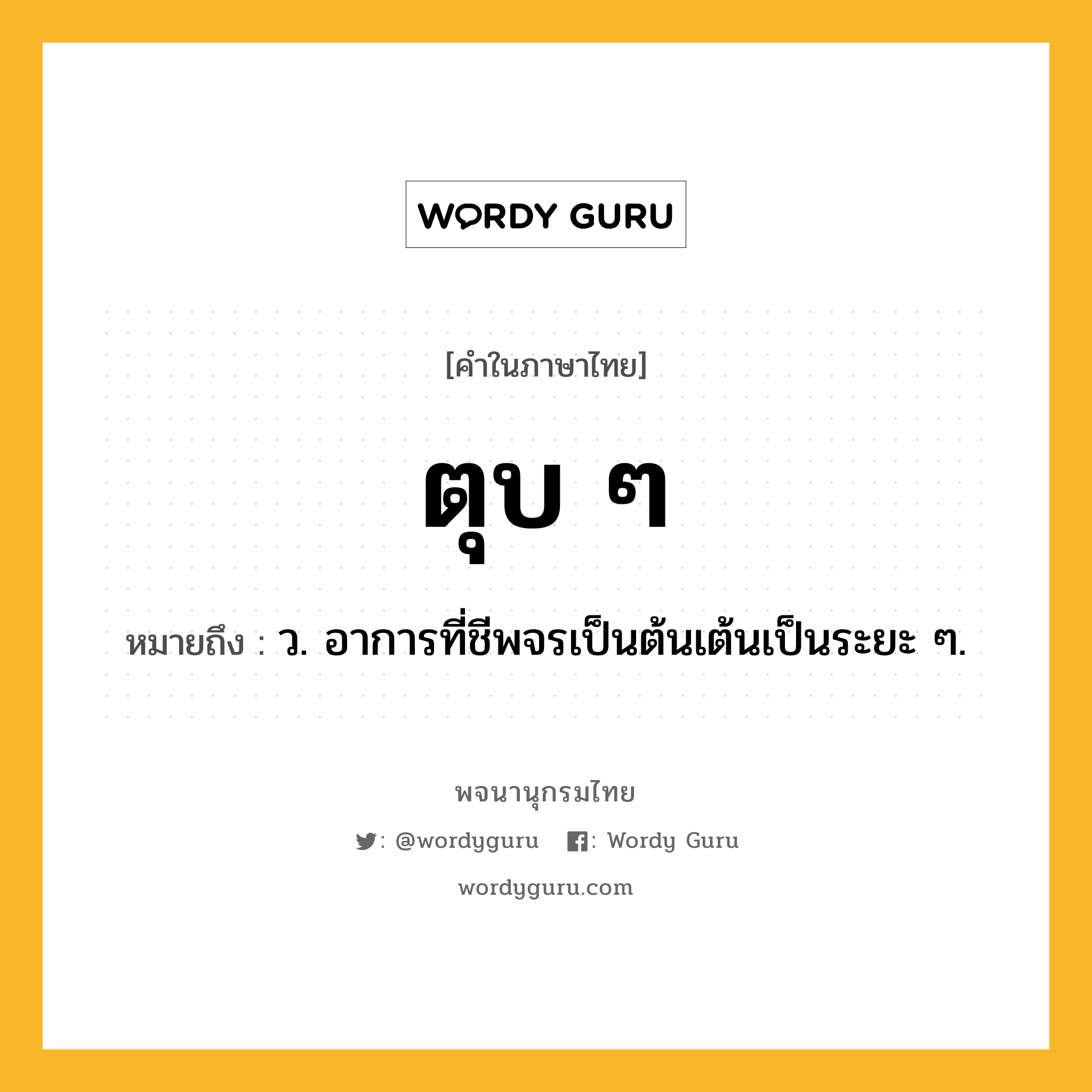 ตุบ ๆ หมายถึงอะไร?, คำในภาษาไทย ตุบ ๆ หมายถึง ว. อาการที่ชีพจรเป็นต้นเต้นเป็นระยะ ๆ.