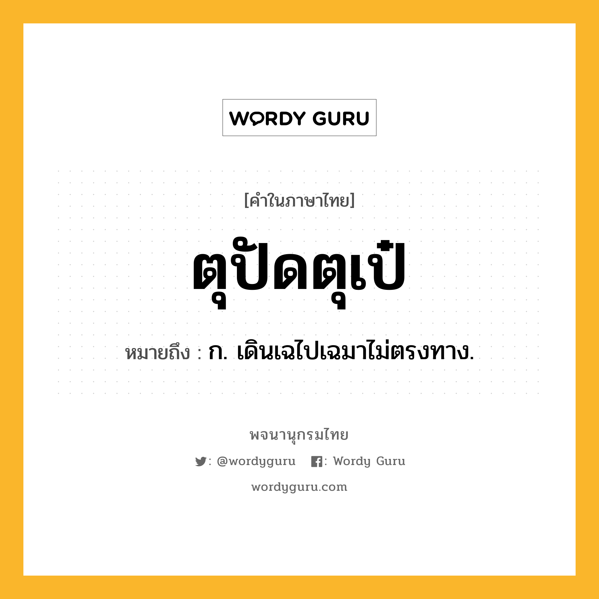 ตุปัดตุเป๋ หมายถึงอะไร?, คำในภาษาไทย ตุปัดตุเป๋ หมายถึง ก. เดินเฉไปเฉมาไม่ตรงทาง.