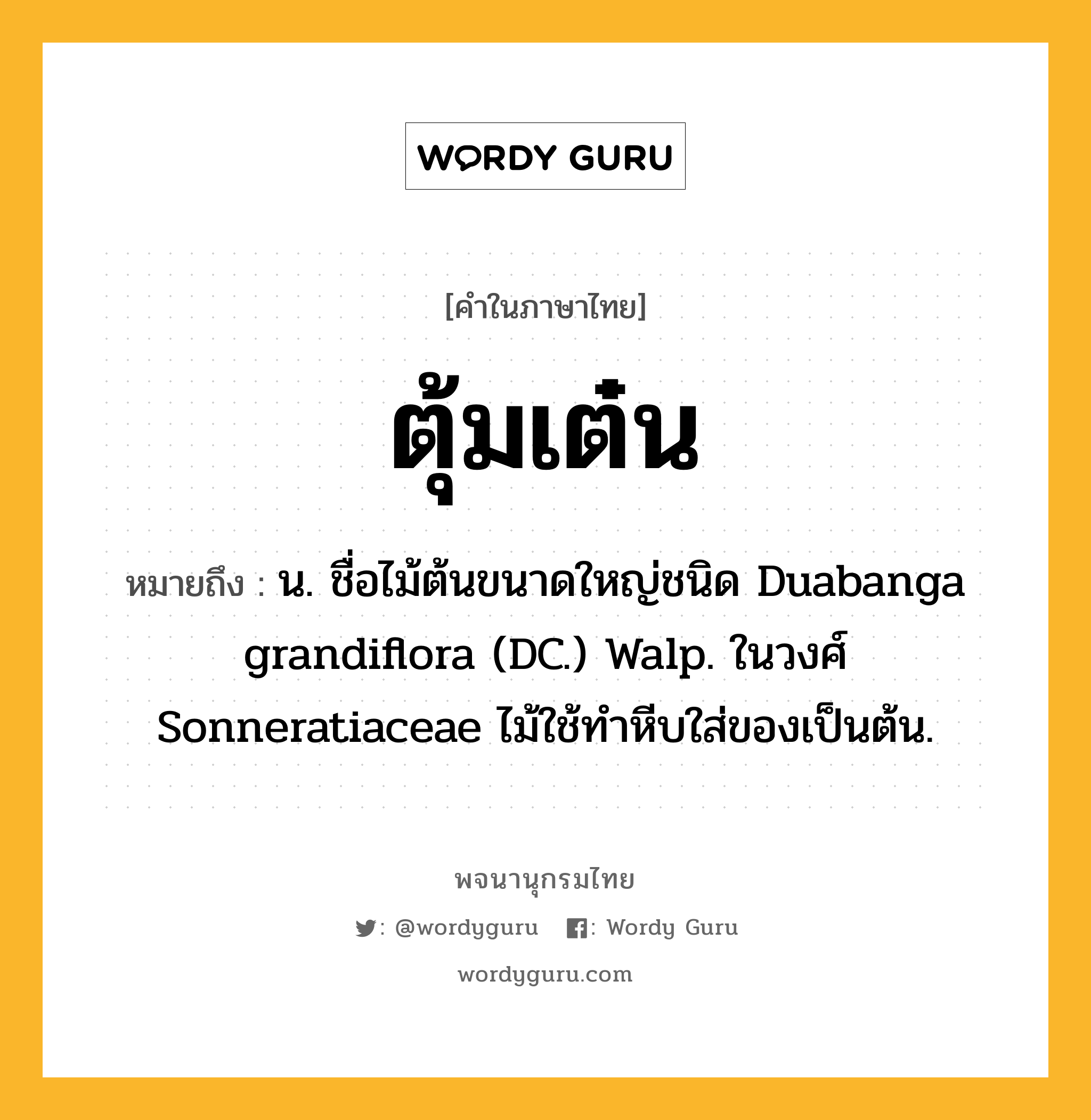 ตุ้มเต๋น หมายถึงอะไร?, คำในภาษาไทย ตุ้มเต๋น หมายถึง น. ชื่อไม้ต้นขนาดใหญ่ชนิด Duabanga grandiflora (DC.) Walp. ในวงศ์ Sonneratiaceae ไม้ใช้ทําหีบใส่ของเป็นต้น.