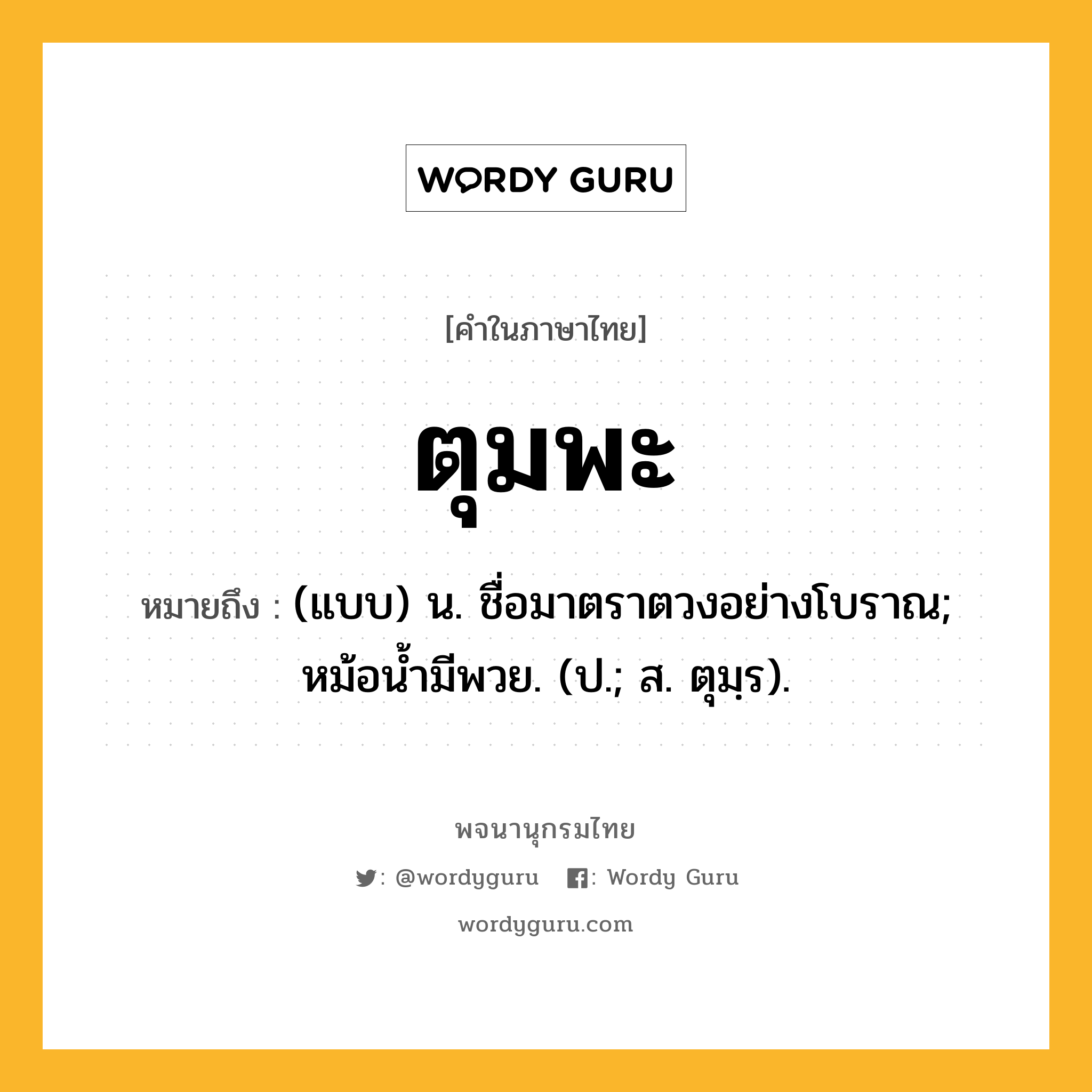 ตุมพะ หมายถึงอะไร?, คำในภาษาไทย ตุมพะ หมายถึง (แบบ) น. ชื่อมาตราตวงอย่างโบราณ; หม้อนํ้ามีพวย. (ป.; ส. ตุมฺร).