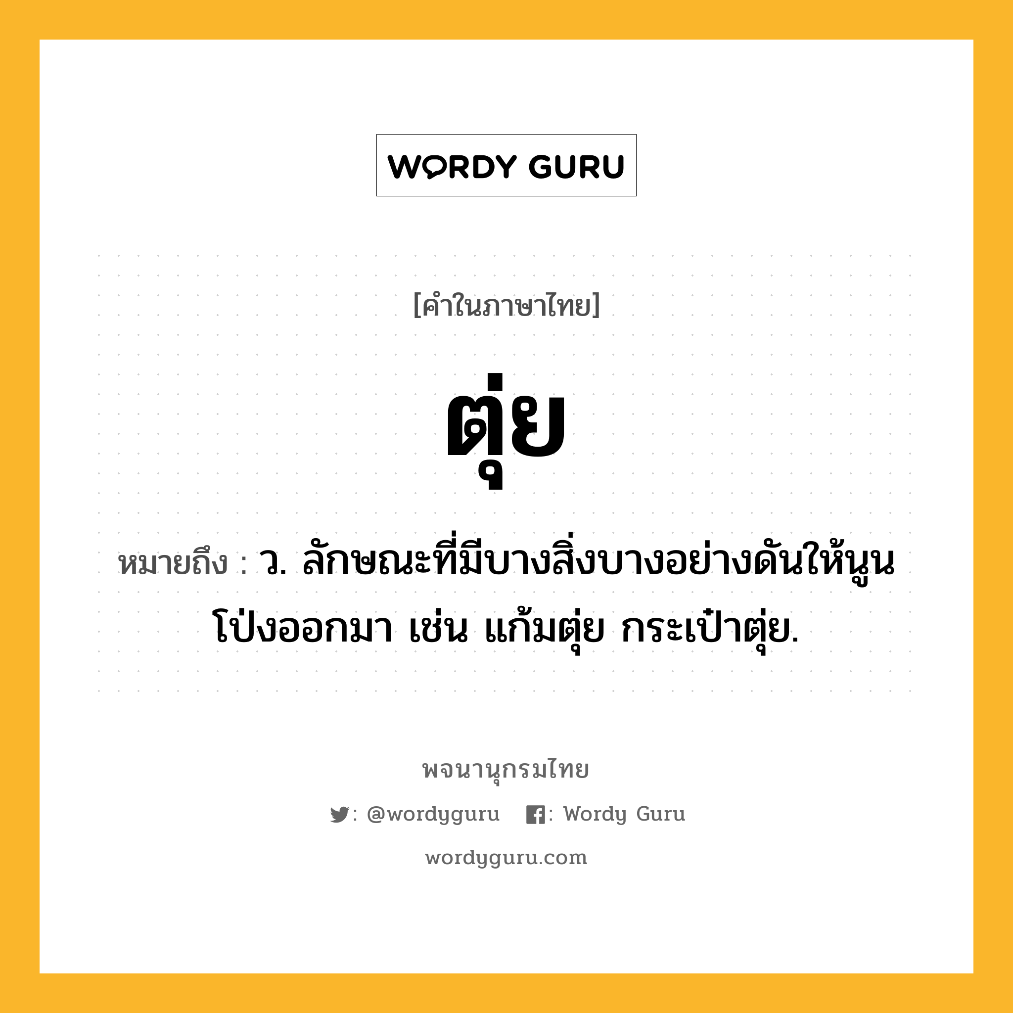 ตุ่ย หมายถึงอะไร?, คำในภาษาไทย ตุ่ย หมายถึง ว. ลักษณะที่มีบางสิ่งบางอย่างดันให้นูนโป่งออกมา เช่น แก้มตุ่ย กระเป๋าตุ่ย.