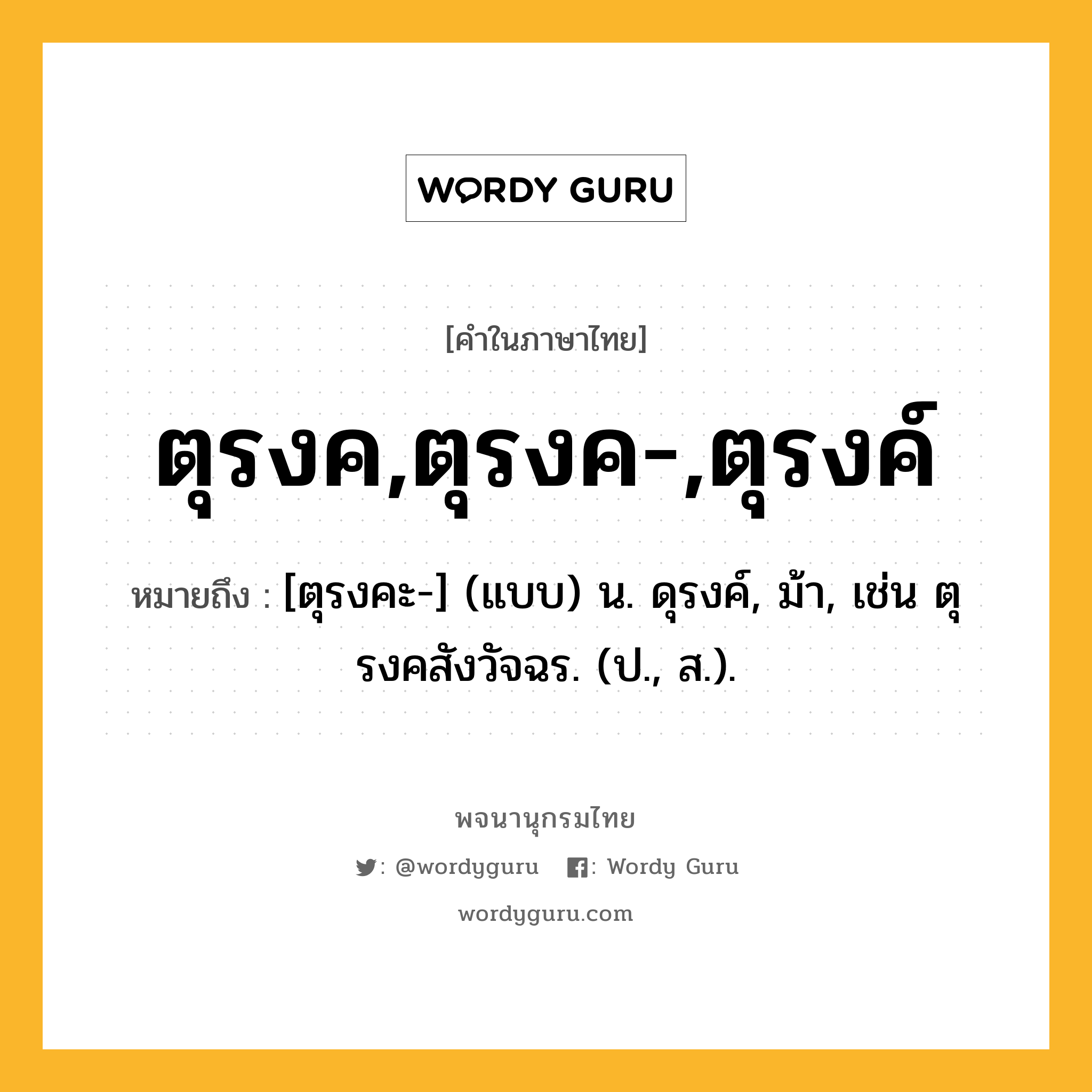 ตุรงค,ตุรงค-,ตุรงค์ หมายถึงอะไร?, คำในภาษาไทย ตุรงค,ตุรงค-,ตุรงค์ หมายถึง [ตุรงคะ-] (แบบ) น. ดุรงค์, ม้า, เช่น ตุรงคสังวัจฉร. (ป., ส.).