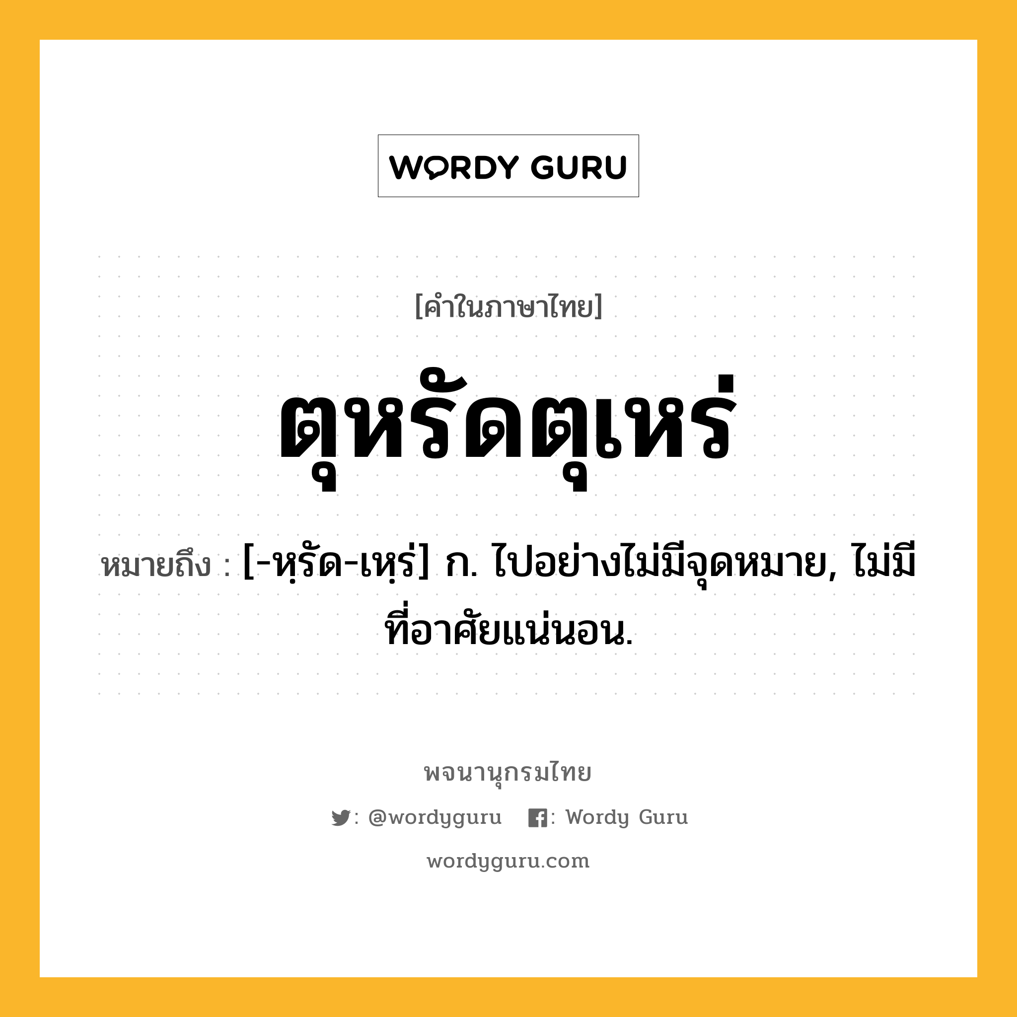 ตุหรัดตุเหร่ ความหมาย หมายถึงอะไร?, คำในภาษาไทย ตุหรัดตุเหร่ หมายถึง [-หฺรัด-เหฺร่] ก. ไปอย่างไม่มีจุดหมาย, ไม่มีที่อาศัยแน่นอน.