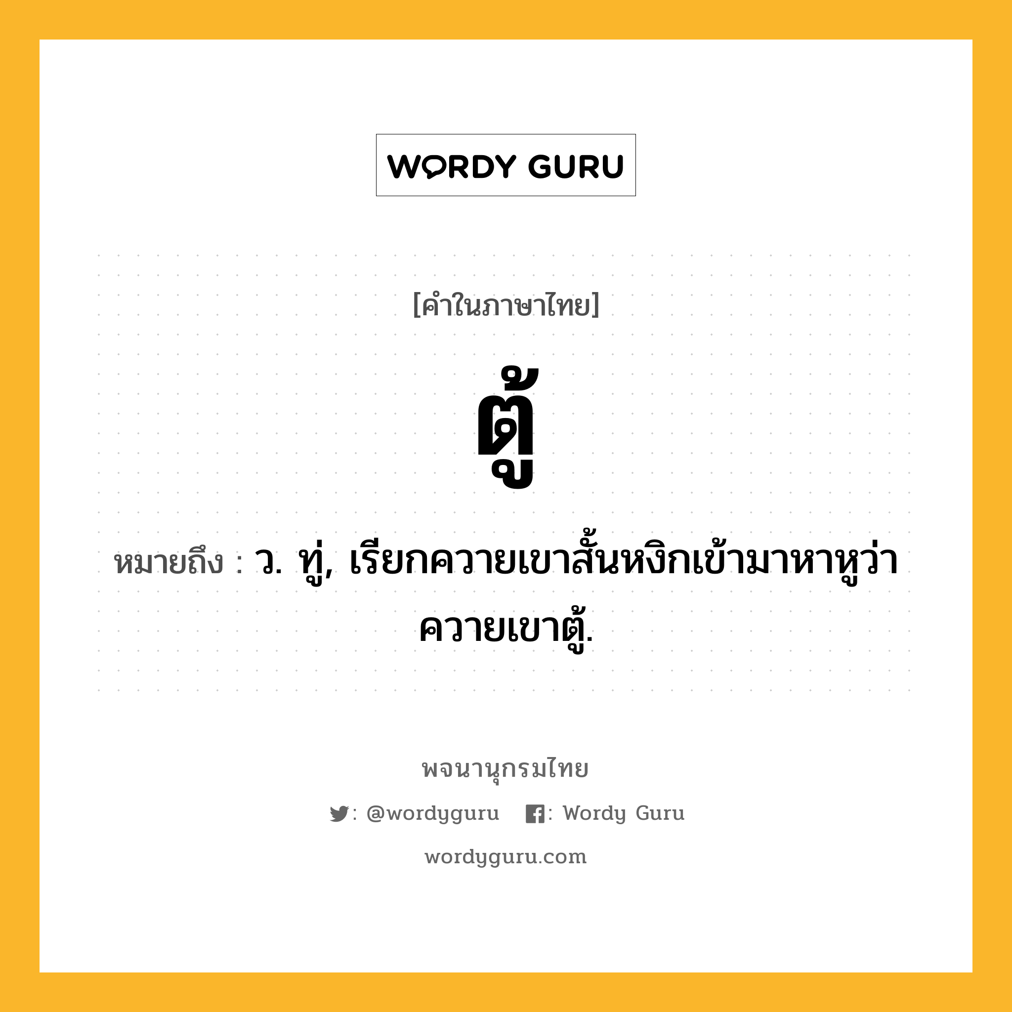 ตู้ หมายถึงอะไร?, คำในภาษาไทย ตู้ หมายถึง ว. ทู่, เรียกควายเขาสั้นหงิกเข้ามาหาหูว่า ควายเขาตู้.