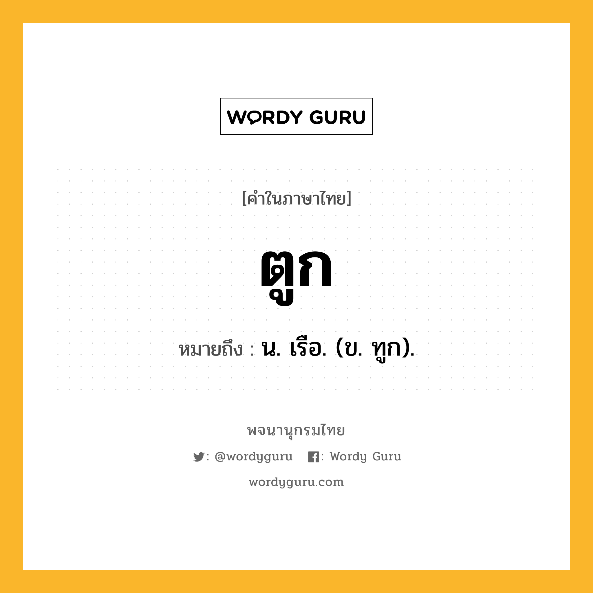 ตูก หมายถึงอะไร?, คำในภาษาไทย ตูก หมายถึง น. เรือ. (ข. ทูก).